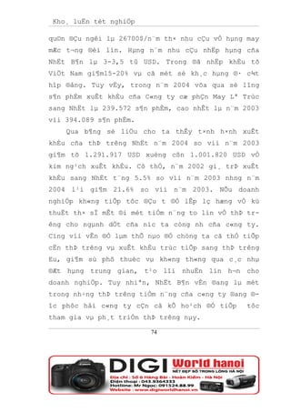 Kho¸ luËn tèt nghiÖp

qu©n ®Çu ngêi lµ 26700$/n¨m th× nhu cÇu vÒ hµng may
mÆc t¬ng ®èi lín. Hµng n¨m nhu cÇu nhËp hµng cña
NhËt B¶n lµ 3-3,5 tû USD. Trong ®ã nhËp khÈu tõ
ViÖt Nam gi¶m15-20% vµ cã mét sè kh¸c hµng ®· c¾t
hîp ®ång. Tuy vËy, trong n¨m 2004 võa qua sè lîng
s¶n phÈm xuÊt khÈu cña C«ng ty cæ phÇn May Lª Trùc
sang NhËt lµ 239.572 s¶n phÈm, cao nhÊt lµ n¨m 2003
víi 394.089 s¶n phÈm.
    Qua b¶ng sè liÖu cho ta thÊy t×nh h×nh xuÊt
khÈu cña thÞ trêng NhËt n¨m 2004 so víi n¨m 2003
gi¶m tõ 1.291.917 USD xuèng cßn 1.001.820 USD vÒ
kim ng¹ch xuÊt khÈu. Cô thÓ, n¨m 2002 gi¸ trÞ xuÊt
khÈu sang NhËt t¨ng 5.5% so víi n¨m 2003 nhng n¨m
2004 l¹i gi¶m 21.6% so víi n¨m 2003. NÕu doanh
nghiÖp kh«ng tiÕp tôc ®Çu t ®Ó lÊp lç hæng vÒ kü
thuËt th× sÏ mÊt ®i mét tiÒm n¨ng to lín vÒ thÞ tr-
êng cho ngµnh dÖt cña níc ta còng nh cña c«ng ty.
Cïng víi vÊn ®Ò lµm thÕ nµo ®Ó chóng ta cã thÓ tiÕp
cËn thÞ trêng vµ xuÊt khÈu trùc tiÕp sang thÞ trêng
Eu, gi¶m sù phô thuéc vµ kh«ng th«ng qua c¸c nhµ
®Æt hµng trung gian, t¹o lîi nhuËn lín h¬n cho
doanh nghiÖp. Tuy nhiªn, NhËt B¶n vÉn ®ang lµ mét
trong nh÷ng thÞ trêng tiÒm n¨ng cña c«ng ty ®ang ®-
îc phôc håi c«ng ty cÇn cã kÕ ho¹ch ®Ó tiÕp     tôc
tham gia vµ ph¸t triÓn thÞ trêng nµy.

                        74
 