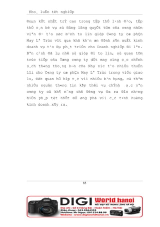 Kho¸ luËn tèt nghiÖp

®oµn kÕt nhÊt trÝ cao trong tËp thÓ l·nh ®¹o, tËp
thÓ c¸n bé vµ sù ®ång lßng quyÕt t©m cña c«ng nh©n
viªn ®· t¹o søc m¹nh to lín gióp C«ng ty cæ phÇn
May Lª Trùc vît qua khã kh¨n æn ®Þnh s¶n xuÊt kinh
doanh vµ t¹o ®µ ph¸t triÓn cho Doanh nghiÖp ®i lªn.
Bªn c¹nh ®ã lµ nhê sù gióp ®ì to lín, sù quan t©m
trùc tiÕp cña Tæng c«ng ty dÖt may cïng c¸c chÝnh
s¸ch th«ng tho¸ng h¬n cña Nhµ níc t¹o nhiÒu thuËn
lîi cho C«ng ty cæ phÇn May Lª Trùc trong viÖc giao
lu, ®Æt quan hÖ hîp t¸c víi nhiÒu b¹n hµng, cã thªm
nhiÒu nguån th«ng tin kÞp thêi vµ chÝnh    x¸c nªn
c«ng ty cã kh¶ n¨ng chñ ®éng vµ ®a ra ®îc nh÷ng
biÖn ph¸p tèt nhÊt ®Ó øng phã víi c¸c t×nh huèng
kinh doanh x¶y ra.




                        85
 