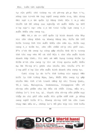 Kho¸ luËn tèt nghiÖp

ty cÇn ph¶i chó träng vµ cã ph¬ng ph¸p ®µo t¹o,
n©ng cao tr×nh ®é tay nghÒ c«ng nh©n n÷a, båi dìng
®éi ngò c¸n bé qu¶n lý ®ång thêi ®Çu t m¸y mãc
thiÕt bÞ ®Ó n©ng cao nghiÖp vô xuÊt khÈu vµ kh¶
n¨ng ngo¹i ng÷ cña c¸n bé trùc tiÕp lµm c«ng t¸c
xuÊt khÈu cña c«ng ty.
       MÆt kh¸c do c¬ chÕ qu¶n lý kinh doanh cña Nhµ
níc cßn cång kÒnh vµ kh«ng ®ång bé, ®iÒu ®ã thÓ
hiÖn trong thñ tôc xuÊt khÈu cßn rêm rµ. HiÖn nay
c«ng t¸c kiÓm ho¸ cßn rÊt chËm ch¹p chi phÝ cao.
Bªn c¹nh ®ã c«ng ty còng gÆp nhiÒu khã kh¨n trong
thñ tôc vay vèn ®Ó cã thÓ ®Çu t cho s¶n xuÊt kinh
doanh kÞp thêi. Víi mét sè mÆt hµng träng ®iÓm lµ
®iÓm m¹nh cña c«ng ty th× sè lîng quota xuÊt khÈu
mµ Bé Th¬ng m¹i ph©n cho nhiÒu khi thiÕu nªn ®·
l·ng phÝ n¨ng lùc s¶n xuÊt kinh doanh cña c«ng ty.
       Cuèi cïng lµ do trªn thÞ trêng níc ngoµi ®Æc
biÖt lµ thÞ trêng Nga, §øc, NhËt B¶n c«ng ty gÆp
nhiÒu ®èi thñ c¹nh tranh nÆng ký nh: Trung Quèc,
Th¸i    Lan,   Malaysia,   Indonesia,   Singapore   tÊt   c¶
nh÷ng s¶n phÈm cña hä ®Òu cã chÊt lîng, mÉu m·,
chñng lo¹i h¬n ta, gi¸ thµnh cña nh÷ng s¶n phÈm nµy
thÊp do chi phÝ s¶n xuÊt ®îc gi¶m nhÑ nhê ¸p dông
c«ng nghÖ hiÖn ®¹i… Kh«ng nh÷ng thÕ hä cßn lu«n
thay ®æi mÉu m·, chñng lo¹i ®Ó phï hîp víi thÞ hiÕu

                             89
 