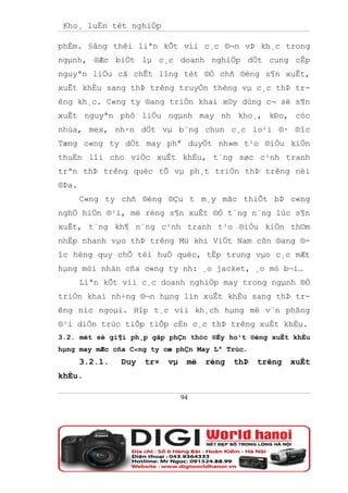 Kho¸ luËn tèt nghiÖp

phÈm. §ång thêi liªn kÕt víi c¸c ®¬n vÞ kh¸c trong
ngµnh, ®Æc biÖt lµ c¸c doanh nghiÖp dÖt cung cÊp
nguyªn liÖu cã chÊt lîng tèt ®Ó chñ ®éng s¶n xuÊt,
xuÊt khÈu sang thÞ trêng truyÒn thèng vµ c¸c thÞ tr-
êng kh¸c. C«ng ty ®ang triÓn khai x©y dùng c¬ së s¶n
xuÊt nguyªn phô liÖu ngµnh may nh kho¸, kÐo, cóc
nhùa, mex, nh·n dÖt vµ b¨ng chun c¸c lo¹i ®· ®îc
Tæng c«ng ty dÖt may phª duyÖt nh»m t¹o ®iÒu kiÖn
thuËn lîi cho viÖc xuÊt khÈu, t¨ng søc c¹nh tranh
trªn thÞ trêng quèc tÕ vµ ph¸t triÓn thÞ trêng néi
®Þa.
       C«ng ty chñ ®éng ®Çu t m¸y mãc thiÕt bÞ c«ng
nghÖ hiÖn ®¹i, më réng s¶n xuÊt ®Ó t¨ng n¨ng lùc s¶n
xuÊt, t¨ng kh¶ n¨ng c¹nh tranh t¹o ®iÒu kiÖn th©m
nhËp nhanh vµo thÞ trêng Mü khi ViÖt Nam cßn ®ang ®-
îc hëng quy chÕ tèi huÖ quèc, tËp trung vµo c¸c mÆt
hµng mòi nhän cña c«ng ty nh: ¸o jacket, ¸o mò b¬i…
       Liªn kÕt víi c¸c doanh nghiÖp may trong ngµnh ®Ó
triÓn khai nh÷ng ®¬n hµng lín xuÊt khÈu sang thÞ tr-
êng níc ngoµi. Hîp t¸c víi kh¸ch hµng më v¨n phßng
®¹i diÖn trùc tiÕp tiÕp cËn c¸c thÞ trêng xuÊt khÈu.
3.2. mét sè gi¶i ph¸p gãp phÇn thóc ®Èy ho¹t ®éng xuÊt khÈu
hµng may mÆc cña C«ng ty cæ phÇn May Lª Trùc.
       3.2.1.   Duy   tr×   vµ    më   réng   thÞ   trêng   xuÊt
khÈu.

                                 94
 