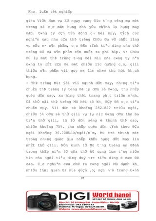 Kho¸ luËn tèt nghiÖp

gi÷a ViÖt Nam vµ EU ngµy cµng ®îc t¨ng cêng mµ mét
trong sè c¸c mÆt hµng chñ yÕu chÝnh lµ hµng may
mÆc. C«ng ty cÇn tËn dông c¬ héi nµy, tÝch cùc
nghiªn cøu nhu cÇu thÞ trêng Ch©u ©u vÒ chÊt lîng
vµ mÉu m· s¶n phÈm, c¸c ®Æc tÝnh tiªu dïng cña thÞ
trêng ®Ó cã s¶n phÈm s¶n xuÊt ra phï hîp. V× Ch©u
©u lµ mét thÞ trêng t¬ng ®èi míi cña c«ng ty nªn
c«ng ty rÊt cÇn ®a mét chiÕn lîc qu¶ng c¸o, giíi
thiÖu s¶n phÈm víi quy m« lín nh»m thu hót kh¸ch
hµng.
- ThÞ trêng Mü: §èi víi ngµnh dÖt may, nh÷ng tiªu
chuÈn thÞ trêng lý tëng ®ã lµ d©n sè ®«ng, thu nhËp
quèc d©n cao, xu híng thêi trang ph¸t triÓn m¹nh.
Cã thÓ nãi thÞ trêng Mü héi tô kh¸ ®Çy ®ñ c¸c tiªu
chuÈn nµy. Víi d©n sè kho¶ng 282.822 triÖu ngêi,
chiÕm 5% d©n sè thÕ giíi vµ lµ níc ®«ng d©n thø ba
trªn thÕ giíi, tû lÖ d©n sèng ë thµnh thÞ cao,
chiÕm kho¶ng 75%, thu nhËp quèc d©n tÝnh theo ®Çu
ngêi kho¶ng 36.200USD/ngêi/n¨m, Mü trë thµnh mét
trong nh÷ng quèc gia nhËp khÈu hµng dÖt may lín
nhÊt thÕ giíi. NÒn kinh tÕ Mü t¨ng trëng æn ®Þnh
trong thËp niªn 90 cña thÕ kû cµng lµm t¨ng niÒm
tin cña ngêi tiªu dïng duy tr× tiªu dïng ë møc ®é
cao. C¸c nghiªn cøu chØ ra r»ng ngêi Mü dµnh kh¸
nhiÒu thêi gian ®i mua quÇn ¸o, mçi n¨m trung b×nh

                        97
 