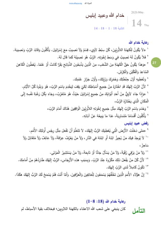 27
‫إبليس‬ ‫وعبيد‬ ‫هللا‬ ‫خدام‬
‫التثنية‬18:1-18:14
2020.May.
14 Thu
‫هللا‬ ‫خدام‬ ‫عاية‬‫ر‬
١
«ِ
ِّ‫ل‬ُ‫ك‬ ، َ‫ِين‬ِّ‫ي‬ِ‫و‬َّ‫الال‬ ِ‫ة‬َ‫ن‬َ‫ه‬َ‫ك‬ْ‫ل‬ِ‫ل‬ ُ‫ن‬‫و‬ُ‫ك‬َ‫ي‬ َ‫ال‬.ُ‫ه‬َ‫يب‬ ِ‫ص‬َ‫ن‬َ‫و‬ ِ
ِّ‫ب‬َّ‫الر‬ َ‫د‬ِ‫ائ‬َ‫ق‬َ‫و‬ َ‫ن‬‫و‬ُ‫ل‬ُ‫ْك‬‫أ‬َ‫ي‬ .َ‫يل‬ِ‫ائ‬َ‫ر‬ ْ‫س‬ِ‫إ‬ َ‫ع‬َ‫م‬ ٌ‫يب‬ ِ‫ص‬َ‫ن‬ َ‫ال‬َ‫و‬ ٌ‫م‬ ْ‫س‬ِ‫ق‬ ،‫ي‬ِ‫و‬َ‫ال‬ ِ‫ط‬ْ‫ب‬ ِ‫س‬
٢
.ُ‫ه‬َ‫ل‬ َ‫ال‬َ‫ق‬ ‫ا‬َ‫م‬َ‫ك‬ ُ‫ه‬ُ‫يب‬ ِ‫ص‬َ‫ن‬ َ‫و‬ُ‫ه‬ ُّ‫ب‬َّ‫الر‬ .ِ‫ه‬ِ‫ت‬َ‫و‬ْ‫خ‬ِ‫إ‬ ِ‫ط‬ َ‫س‬َ‫و‬ ‫ي‬ِ‫ف‬ ٌ‫يب‬ ِ‫ص‬َ‫ن‬ ُ‫ه‬َ‫ل‬ ُ‫ن‬‫و‬ُ‫ك‬َ‫ي‬ َ‫ال‬َ‫ف‬
٣
«ِ‫ذ‬َّ‫ال‬ َ‫ن‬ِ‫م‬ ، ِ‫ب‬ْ‫ع‬ َّ‫الش‬ َ‫ن‬ِ‫م‬ ِ‫ة‬َ‫ن‬َ‫ه‬َ‫ك‬ْ‫ل‬‫ا‬ ُّ‫ق‬َ‫ح‬ ُ‫ن‬‫و‬ُ‫ك‬َ‫ي‬ ‫ا‬َ‫ذ‬‫ه‬َ‫و‬َ‫ن‬ِ‫اه‬َ‫ك‬ْ‫ل‬‫ا‬ َ‫ن‬‫و‬ُ‫ط‬ْ‫ع‬ُ‫ي‬ .‫ا‬ً‫م‬َ‫ن‬َ‫غ‬ ْ‫َو‬‫أ‬ ْ‫ت‬َ‫ان‬َ‫ك‬ ‫ا‬ً‫ر‬َ‫ق‬َ‫ب‬ َ‫ح‬ِ‫ائ‬َ‫ب‬َّ‫الذ‬ َ‫ن‬‫و‬ُ‫ح‬َ‫ب‬ْ‫ذ‬َ‫ي‬ َ‫ين‬
. َ‫ش‬ْ‫ر‬ِ‫ك‬ْ‫ل‬‫ا‬َ‫و‬ ِ‫ن‬ْ‫ي‬َّ‫ك‬َ‫ف‬ْ‫ل‬‫ا‬َ‫و‬ َ‫د‬ِ‫اع‬ َّ‫الس‬
٤
.َ‫ك‬ِ‫م‬َ‫ن‬َ‫غ‬ ِ‫از‬َ‫ز‬َ‫ج‬ َ‫ل‬َّ‫َو‬‫أ‬َ‫و‬ ،َ‫ك‬ِ‫ت‬ْ‫ي‬َ‫ز‬َ‫و‬ َ‫ك‬ِ‫ر‬ْ‫م‬َ‫خ‬َ‫و‬ َ‫ك‬ِ‫ت‬َ‫ط‬ْ‫ن‬ِ‫ح‬ َ‫ل‬َّ‫َو‬‫أ‬ ِ‫يه‬ ِ‫ط‬ْ‫ع‬ُ‫ت‬َ‫و‬
٥
‫ي‬ِ‫م‬َ‫ج‬ ْ‫ن‬ِ‫م‬ ُ‫ه‬َ‫ار‬َ‫ت‬ْ‫اخ‬ ِ‫د‬َ‫ق‬ َ‫ك‬َ‫له‬ِ‫إ‬ َّ‫ب‬َّ‫الر‬ َّ‫َن‬‫أل‬.ِ‫م‬‫َّا‬‫َي‬‫أل‬‫ا‬ َّ‫ل‬ُ‫ك‬ ُ‫وه‬ُ‫ن‬َ‫ب‬َ‫و‬ َ‫و‬ُ‫ه‬ ، ِ
ِّ‫ب‬َّ‫الر‬ ِ‫م‬ ْ‫اس‬ِ‫ب‬ َ‫م‬ِ‫د‬ْ‫خ‬َ‫ي‬ِ‫ل‬ َ‫ف‬ِ‫ق‬َ‫ي‬
ْ
‫ي‬َ‫ك‬ِ‫ل‬ َ‫ك‬ ِ‫اط‬َ‫ب‬ ْ‫َس‬‫أ‬ ِ‫ع‬
٦
«َ‫ن‬ ِ‫ة‬َ‫ب‬ْ‫غ‬َ‫ر‬ ِ
ِّ‫ل‬ُ‫ك‬ِ‫ب‬ َ‫اء‬َ‫ج‬َ‫و‬ ، ٌ‫ب‬ِِّ‫ر‬َ‫غ‬َ‫ت‬ُ‫م‬ َ‫و‬ُ‫ه‬ ُ‫ث‬ْ‫ي‬َ‫ح‬ َ‫يل‬ِ‫ائ‬َ‫ر‬ ْ‫س‬ِ‫إ‬ ِ‫يع‬ِ‫م‬َ‫ج‬ ْ‫ن‬ِ‫م‬ َ‫ك‬ِ‫ب‬‫ا‬َ‫و‬ْ‫َب‬‫أ‬ ِ‫د‬َ‫َح‬‫أ‬ ْ‫ن‬ِ‫م‬ ٌّ‫ي‬ِ‫و‬َ‫ال‬ َ‫اء‬َ‫ج‬ ‫ا‬َ‫ذ‬ِ‫ا‬َ‫و‬‫ى‬َ‫ل‬ِ‫إ‬ ِ‫ه‬ ِ‫س‬ْ‫ف‬
َ‫ت‬ْ‫خ‬َ‫ي‬ ‫ي‬ِ‫ذ‬َّ‫ال‬ ِ‫ان‬َ‫ك‬َ‫م‬ْ‫ل‬‫ا‬، ُّ‫ب‬َّ‫الر‬ ُ‫ه‬ُ‫ار‬
٧
، ِ
ِّ‫ب‬َّ‫الر‬ َ‫ام‬َ‫َم‬‫أ‬ َ‫اك‬َ‫ن‬ُ‫ه‬ َ‫ين‬ِ‫ف‬ِ‫اق‬َ‫و‬ْ‫ل‬‫ا‬ َ‫ِين‬ِّ‫ي‬ِ‫و‬َّ‫الال‬ ِ‫ه‬ِ‫ت‬َ‫و‬ْ‫خ‬ِ‫إ‬ ِ‫يع‬ِ‫م‬َ‫ج‬ َ‫ل‬ْ‫ث‬ِ‫م‬ َ‫ك‬ِ‫ه‬‫ل‬ِ‫إ‬ ِ
ِّ‫ب‬َّ‫الر‬ ِ‫م‬ ْ‫اس‬ِ‫ب‬ َ‫م‬َ‫د‬َ‫خ‬َ‫و‬
٨
.ِ‫ه‬ِ‫ائ‬َ‫آب‬ ْ‫ن‬َ‫ع‬ ُ‫ه‬ُ‫يع‬ِ‫ب‬َ‫ي‬ ‫ا‬َ‫م‬ ‫ا‬َ‫د‬َ‫ع‬ ،ً‫ة‬َ‫ي‬ِ‫او‬ َ‫س‬َ‫ت‬ُ‫م‬ ‫ا‬ً‫ام‬ َ‫س‬ْ‫ق‬َ‫أ‬ َ‫ن‬‫و‬ُ‫ل‬ُ‫ْك‬‫أ‬َ‫ي‬
‫إبليس‬ ‫عبيد‬ ‫رفض‬
٩
«ِ‫ت‬َّ‫ال‬ َ‫ض‬ْ‫َر‬‫أل‬‫ا‬ َ‫ت‬ْ‫ل‬َ‫خ‬َ‫د‬ ‫ى‬َ‫ت‬َ‫م‬.ِ‫م‬َ‫ُم‬‫أل‬‫ا‬ َ‫ك‬ِ‫ُولئ‬‫أ‬ ِ‫س‬ْ‫ج‬ِ‫ر‬ َ‫ل‬ْ‫ث‬ِ‫م‬ َ‫ل‬َ‫ع‬ْ‫ف‬َ‫ت‬ ْ‫َن‬‫أ‬ ْ‫م‬َّ‫ل‬َ‫ع‬َ‫ت‬َ‫ت‬ َ‫ال‬ ،َ‫ك‬ُ‫له‬ِ‫إ‬ ُّ‫ب‬َّ‫الر‬ َ‫يك‬ ِ‫ط‬ْ‫ع‬ُ‫ي‬ ‫ي‬
١٠
َ‫ف‬َ‫ت‬ُ‫م‬ َ‫ال‬َ‫و‬ ٌ‫ف‬ِ‫ائ‬َ‫ع‬ َ‫ال‬َ‫و‬ ،ً‫ة‬َ‫ف‬‫ا‬َ‫ر‬ِ‫ع‬ ُ‫ف‬ُ‫ر‬ْ‫ع‬َ‫ي‬ ْ‫ن‬َ‫م‬ َ‫ال‬َ‫و‬ ، ِ‫ار‬َّ‫الن‬ ‫ي‬ِ‫ف‬ ُ‫ه‬َ‫ت‬َ‫ن‬ْ‫اب‬ ِ‫َو‬‫أ‬ ُ‫ه‬َ‫ن‬ْ‫اب‬ ُ‫يز‬ِ‫ج‬ُ‫ي‬ ْ‫ن‬َ‫م‬ َ‫يك‬ِ‫ف‬ ْ‫د‬َ‫وج‬ُ‫ي‬ َ‫ال‬َ‫ال‬َ‫و‬ ٌ‫ل‬ِ‫ائ‬
، ٌ‫ر‬ِ‫اح‬ َ‫س‬
١١
ْ‫ن‬َ‫م‬ َ‫ال‬َ‫و‬.‫ى‬َ‫ت‬ ْ‫و‬َ‫م‬ْ‫ل‬‫ا‬ ُ‫ير‬ ِ‫ش‬َ‫ت‬ ْ‫س‬َ‫ي‬ ْ‫ن‬َ‫م‬ َ‫ال‬َ‫و‬ ،ً‫ة‬َ‫ع‬ِ‫ب‬‫ا‬َ‫ت‬ ْ‫َو‬‫أ‬ ‫ا‬ًّ‫ان‬َ‫ج‬ ُ‫َل‬‫أ‬ ْ‫س‬َ‫ي‬ ْ‫ن‬َ‫م‬ َ‫ال‬َ‫و‬ ،ً‫ة‬َ‫ي‬ْ‫ق‬ُ‫ر‬ ‫ي‬ِ‫ق‬ْ‫ر‬َ‫ي‬
١٢
َ‫أ‬ ْ‫ن‬ِ‫م‬ ْ‫م‬ُ‫ه‬ُ‫د‬ِ‫ار‬َ‫ط‬ َ‫ك‬ُ‫له‬ِ‫إ‬ ُّ‫ب‬َّ‫الر‬ ، ِ‫اس‬َ‫ج‬ْ‫َر‬‫أل‬‫ا‬ ِ‫ه‬ِ‫هذ‬ ِ‫ب‬َ‫ب‬ َ‫س‬ِ‫ب‬َ‫و‬ . ِ
ِّ‫ب‬َّ‫الر‬ َ‫د‬ْ‫ن‬ِ‫ع‬ ٌ‫وه‬ُ‫ر‬ْ‫ك‬َ‫م‬ َ‫ك‬ِ‫ذل‬ ُ‫ل‬َ‫ع‬ْ‫ف‬َ‫ي‬ ْ‫ن‬َ‫م‬ َّ‫ل‬ُ‫ك‬ َّ‫َن‬‫أل‬.َ‫ك‬ِ‫ام‬َ‫م‬
١٣
ً‫ال‬ِ‫ام‬َ‫ك‬ ُ‫ن‬‫و‬ُ‫ك‬َ‫ت‬.َ‫ك‬ِ‫ه‬‫ل‬ِ‫إ‬ ِ
ِّ‫ب‬َّ‫الر‬ ‫ى‬َ‫د‬َ‫ل‬
١٤
َ‫ل‬ ْ‫ح‬َ‫م‬ ْ‫س‬َ‫ي‬ ْ‫م‬َ‫ل‬َ‫ف‬ َ‫ت‬ْ‫َن‬‫أ‬ ‫ا‬َّ‫َم‬‫أ‬َ‫و‬ . َ‫ين‬ِ‫اف‬َّ‫ر‬َ‫ع‬ْ‫ل‬‫ا‬َ‫و‬ َ‫ين‬ِ‫ف‬ِ‫ائ‬َ‫ع‬ْ‫ل‬ِ‫ل‬ َ‫ن‬‫و‬ُ‫ع‬َ‫م‬ ْ‫س‬َ‫ي‬ ْ‫م‬ُ‫ه‬ُ‫ف‬ُ‫ل‬ْ‫خ‬َ‫ت‬ َ‫ين‬ِ‫ذ‬َّ‫ال‬ َ‫م‬َ‫ُم‬‫أل‬‫ا‬ ِ‫ء‬َ‫ال‬ُ‫هؤ‬ َّ‫ن‬ِ‫إ‬.‫ا‬َ‫ذ‬َ‫هك‬ َ‫ك‬ُ‫له‬ِ‫إ‬ ُّ‫ب‬َّ‫الر‬ َ‫ك‬
( ‫هللا‬ ‫خدام‬ ‫عاية‬‫ر‬18:1-8)
‫بالكهنة‬ ‫االعتناء‬ ‫هللا‬ ‫شعب‬ ‫على‬ ‫ينبغي‬ ‫كان‬‫لم‬ ،‫األسباط‬ ‫بقية‬ ‫فبخالف‬ ‫الالويين؛‬
‫التأمل‬
 
