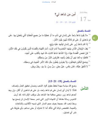 33
‫لي؟‬ ‫شاهد‬ ‫ن‬َ‫م‬ ‫ن‬ِ‫َم‬‫أ‬
‫التثنية‬19:15-19:21
2020.May.
17 Sun
‫بالصدق‬ ‫التمسك‬
١٥
«َ‫ش‬ ُ‫وم‬ُ‫ق‬َ‫ي‬ َ‫ال‬‫ى‬َ‫ل‬َ‫ع‬ .‫ا‬َ‫ه‬ِ‫ب‬ ُ‫ئ‬ ِ‫ط‬ْ‫خ‬ُ‫ي‬ ‫ي‬ِ‫ت‬َّ‫ال‬ ‫ا‬َ‫اي‬َ‫ط‬َ‫خ‬ْ‫ل‬‫ا‬ ِ‫يع‬ِ‫م‬َ‫ج‬ ْ‫ن‬ِ‫م‬ ‫ا‬َ‫م‬ ٍ‫َّة‬‫ي‬ ِ‫ط‬َ‫خ‬ ْ‫َو‬‫أ‬ ‫ا‬َ‫م‬ ٍ‫ب‬ْ‫ن‬َ‫ذ‬ ‫ي‬ِ‫ف‬ ٍ‫ان‬ َ‫س‬ْ‫ن‬ِ‫إ‬ ‫ى‬َ‫ل‬َ‫ع‬ ٌ‫د‬ِ‫اح‬َ‫و‬ ٌ‫د‬ِ‫اه‬
. ُ‫ر‬ْ‫َم‬‫أل‬‫ا‬ ُ‫وم‬ُ‫ق‬َ‫ي‬ ٍ‫ود‬ُ‫ه‬ ُ‫ش‬ ِ‫ة‬َ‫ث‬َ‫ال‬َ‫ث‬ ِ‫م‬َ‫ف‬ ‫ى‬َ‫ل‬َ‫ع‬ ْ‫َو‬‫أ‬ ِ‫ن‬ْ‫ي‬َ‫د‬ِ‫اه‬ َ‫ش‬ ِ‫م‬َ‫ف‬
١٦
َ‫ز‬ِ‫ب‬ ِ‫ه‬ْ‫ي‬َ‫ل‬َ‫ع‬ َ‫د‬َ‫ه‬ ْ‫ش‬َ‫ي‬ِ‫ل‬ ٍ‫ان‬ َ‫س‬ْ‫ن‬ِ‫إ‬ ‫ى‬َ‫ل‬َ‫ع‬ ٍ‫ور‬ُ‫ز‬ ُ‫د‬ِ‫اه‬ َ‫ش‬ َ‫ام‬َ‫ق‬ ‫ا‬َ‫ذ‬ِ‫إ‬،ٍ‫غ‬ْ‫ي‬
١٧
‫و‬ُ‫ون‬ُ‫ك‬َ‫ي‬ َ‫ين‬ِ‫ذ‬َّ‫ال‬ ِ‫اة‬ َ‫ض‬ُ‫ق‬ْ‫ل‬‫ا‬َ‫و‬ ِ‫ة‬َ‫ن‬َ‫ه‬َ‫ك‬ْ‫ل‬‫ا‬ َ‫ام‬َ‫َم‬‫أ‬ ، ِّ
ِ‫ب‬َّ‫الر‬ َ‫ام‬َ‫َم‬‫أ‬ ُ‫ة‬َ‫وم‬ ُ‫ص‬ُ‫خ‬ْ‫ل‬‫ا‬ ‫ا‬َ‫م‬ُ‫ه‬َ‫ن‬ْ‫ي‬َ‫ب‬ ِ‫ان‬َ‫ذ‬َّ‫الل‬ ِ‫ن‬َ‫ال‬ُ‫ج‬َّ‫الر‬ ُ‫ف‬ِ‫ق‬َ‫ي‬.ِ‫م‬‫َّا‬‫َي‬‫أل‬‫ا‬ َ‫ك‬ْ‫ل‬ِ‫ت‬ ‫ي‬ِ‫ف‬ َ‫ن‬
١٨ِ‫ذ‬َ‫ك‬ْ‫ل‬‫ا‬ِ‫ب‬ َ‫د‬ِ‫ه‬ َ‫ش‬ ْ‫د‬َ‫ق‬ ، ٌ‫ب‬ِ‫اذ‬َ‫ك‬ ٌ‫د‬ِ‫اه‬ َ‫ش‬ ُ‫د‬ِ‫اه‬ َّ‫الش‬ ‫ا‬َ‫ذ‬ِ‫ا‬َ‫و‬ ،‫ا‬ً‫د‬ِِّ‫ي‬َ‫ج‬ ُ‫اة‬ َ‫ض‬ُ‫ق‬ْ‫ل‬‫ا‬ َ‫ص‬َ‫ح‬َ‫ف‬ ْ‫ن‬ِ‫إ‬َ‫ف‬،ِ‫يه‬ِ‫َخ‬‫أ‬ ‫ى‬َ‫ل‬َ‫ع‬ ِ‫ب‬
١٩
.ْ‫م‬ُ‫ك‬ ِ‫ط‬ ْ‫س‬َ‫و‬ ْ‫ن‬ِ‫م‬ َّ‫ر‬ َّ‫الش‬ َ‫ن‬‫و‬ُ‫ع‬ِ‫ز‬ْ‫ن‬َ‫ت‬َ‫ف‬ .ِ‫يه‬ِ‫َخ‬‫أ‬ِ‫ب‬ َ‫ل‬َ‫ع‬ْ‫ف‬َ‫ي‬ ْ‫َن‬‫أ‬ ‫ى‬َ‫و‬َ‫ن‬ ‫ا‬َ‫م‬َ‫ك‬ ِ‫ه‬ِ‫ب‬ ‫ا‬‫و‬ُ‫ل‬َ‫ع‬ْ‫ف‬‫ا‬َ‫ف‬
٢٠
.َ‫ك‬ ِ‫ط‬ َ‫س‬َ‫و‬ ‫ي‬ِ‫ف‬ ِ‫يث‬ِ‫ب‬َ‫خ‬ْ‫ل‬‫ا‬ ِ‫ر‬ْ‫َم‬‫أل‬‫ا‬ َ‫ك‬ِ‫ذل‬ َ‫ل‬ْ‫ث‬ِ‫م‬ َ‫ن‬‫و‬ُ‫ل‬َ‫ع‬ْ‫ف‬َ‫ي‬ َ‫ن‬‫و‬ُ‫ود‬ُ‫ع‬َ‫ي‬ َ‫ال‬َ‫و‬ ، َ‫ن‬‫و‬ُ‫ف‬‫ا‬َ‫خ‬َ‫ي‬َ‫ف‬ َ‫ن‬‫و‬ُ‫ق‬‫ا‬َ‫ب‬ْ‫ل‬‫ا‬ ُ‫ع‬َ‫م‬ ْ‫س‬َ‫ي‬َ‫و‬
٢١
.َ‫ك‬ُ‫ن‬ْ‫ي‬َ‫ع‬ ْ‫ق‬ِ‫ف‬ ْ‫ش‬ُ‫ت‬ َ‫ال‬. ٍ‫ل‬ْ‫ج‬ِ‫ر‬ِ‫ب‬ ٌ‫ل‬ْ‫ج‬ِ‫ر‬ .ٍ‫د‬َ‫ي‬ِ‫ب‬ ٌ‫د‬َ‫ي‬ . ٍِّ‫ن‬ ِ‫س‬ِ‫ب‬ ٌّ‫ن‬ ِ‫س‬ . ٍ‫ن‬ْ‫ي‬َ‫ع‬ِ‫ب‬ ٌ‫ن‬ْ‫ي‬َ‫ع‬ . ٍ‫س‬ْ‫ف‬َ‫ن‬ِ‫ب‬ ٌ‫س‬ْ‫ف‬َ‫ن‬
( ‫بالصدق‬ ‫التمسك‬19:15-21)
‫بإنصاف‬ ‫العدل‬ ‫تحقيق‬ ‫وضمان‬ ‫الشعب‬ ‫اد‬‫ر‬‫أف‬ ‫ق‬‫حقو‬ ‫لحفظ‬ ‫مهمة‬ ‫سياسة‬ ‫هللا‬ ‫وضع‬
‫ن‬‫ا‬‫و‬ ،‫أكثر‬ ‫أو‬ ‫شاهدين‬ ‫فم‬ ‫على‬ ‫بل‬ ،‫احد‬‫و‬ ‫شاهد‬ ‫فم‬ ‫على‬ ‫إنسان‬ ‫أي‬ ‫دان‬ُ‫ي‬ ‫ال‬ : ً‫قائال‬‫وجد‬
‫أرسل‬ ‫لقد‬ .‫ذاته‬ ‫اإلثم‬ ‫تكب‬‫ر‬‫م‬ ‫مثل‬ ‫الشاهد‬ ‫هذا‬ ‫معاقبة‬ ‫ينبغي‬ ،‫زور‬ ‫شاهد‬ ‫أحدهم‬
‫بها‬ ‫سمح‬ُ‫ي‬ ‫لن‬ ‫اإلنسان‬ ‫سمعة‬ ‫تدمر‬ ‫التي‬ ‫الزور‬ ‫الشهادة‬ ‫أن‬ ‫مفداها‬ ‫رسالة‬ ‫الناموس‬
‫الشائعات‬‫و‬ ‫األكاذيب‬ ‫تسببه‬ ‫الذي‬ ‫الدمار‬ ‫حجم‬ ‫يعرف‬ ‫جميعنا‬ .‫هللا‬ ‫شعب‬ ‫وسط‬
‫ال‬ ‫أننا‬ ‫نتأكد‬ ‫كي‬ ‫اتنا‬‫و‬‫ذ‬ ‫فلنفحص‬ .‫النميمة‬‫و‬‫في‬ ،‫يقة‬‫ر‬‫ط‬ ‫بأي‬ ،‫نساهم‬ ‫حتى‬ ‫أو‬ ‫نشترك‬
.‫تضليل‬ ‫أي‬ ‫نشر‬
‫التأمل‬
 