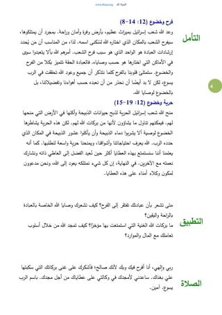 4
( ‫ع‬‫وخضو‬ ‫فرح‬12:8-14)
،‫يمتلكوها‬ ‫أن‬ ‫بمجرد‬ .‫احة‬‫ر‬‫و‬ ‫أمان‬‫و‬ ‫ة‬‫ر‬‫وف‬ ‫بأرض‬ ،‫عظيم‬ ‫اث‬‫ر‬‫بمي‬ ‫ائيل‬‫ر‬‫إس‬ ‫شعب‬ ‫هللا‬ ‫وعد‬
ُ‫لس‬ ‫هللا‬ ‫ه‬‫ر‬‫اختا‬ ‫الذي‬ ‫بالمكان‬ ‫الشعب‬ ‫ح‬‫سيفر‬‫حدد‬ُ‫ي‬ ‫ن‬َ‫م‬ ‫أن‬ ‫المناسب‬ ‫من‬ ،‫لذا‬ .‫اسمه‬ ‫كنى‬
‫سوى‬ ‫ا‬‫و‬‫يتعبد‬ ‫بأال‬ ‫هللا‬ ‫هم‬‫أمر‬ .‫الشعب‬ ‫ح‬‫فر‬ ‫سبب‬ ‫هو‬ ‫الذي‬ ‫احد‬‫و‬‫ال‬ ‫هو‬ ‫العبادة‬ ‫إرشادات‬
‫ح‬‫الفر‬ ‫من‬ ‫بكال‬ ‫تتميز‬ ‫الحقة‬ ‫فالعبادة‬ .‫وصاياه‬ ‫حسب‬ ‫هو‬ ‫ها‬‫اختار‬ ‫التي‬ ‫األماكن‬ ‫في‬
‫تحققت‬ ‫هللا‬ ‫وعود‬ ‫جميع‬ ‫أن‬ ‫نتذكر‬ ‫كلما‬ ‫ح‬‫بالفر‬ ‫قلوبنا‬ ‫ستمتلئ‬ .‫ع‬‫الخضو‬‫و‬‫الرب‬ ‫في‬
‫بل‬ ،‫وتفضيالتنا‬ ‫اءنا‬‫و‬‫أه‬ ‫حسب‬ ‫نعبده‬ ‫أن‬ ‫من‬ ‫نحذر‬ ‫أن‬ ‫ا‬ ً‫أيض‬ ‫بد‬ ‫ال‬ ‫لكن‬ ،‫ع‬‫يسو‬
.‫هللا‬ ‫لوصايا‬ ‫ع‬‫بالخضو‬
( ‫ع‬‫وخضو‬ ‫حرية‬12:15-19)
‫منحها‬ ‫التي‬ ‫األرض‬ ‫في‬ ‫أكلها‬‫و‬ ‫الذبيحة‬ ‫انات‬‫و‬‫حي‬ ‫لذبح‬ ‫ية‬‫ر‬‫الح‬ ‫ائيل‬‫ر‬‫إس‬ ‫شعب‬ ‫هللا‬ ‫منح‬
‫ه‬ ‫لكن‬ .‫لهم‬ ‫هللا‬ ‫بركات‬ ‫من‬ ‫ألنها‬ ‫ن‬‫يشاؤو‬ ‫ما‬ ‫تناول‬ ‫فيمكنهم‬ .‫لهم‬‫ها‬‫يشاطر‬ ‫ية‬‫ر‬‫الح‬ ‫ذه‬
‫الذي‬ ‫المكان‬ ‫في‬ ‫الذبيحة‬ ‫عشور‬ ‫ا‬‫و‬‫يأكل‬ ‫أن‬‫و‬ ‫الذبيحة‬ ‫دماء‬ ‫ا‬‫و‬‫ب‬‫ر‬‫يش‬ ‫أال‬ ‫لوصية‬ ‫ع‬‫الخضو‬
‫أنه‬ ‫كما‬ .‫لنطلبها‬ ‫اسعة‬‫و‬ ‫ية‬‫ر‬‫ح‬ ‫ويمنحنا‬ ،‫اقنا‬‫و‬‫أش‬‫و‬ ‫احتياجاتنا‬ ‫يعرف‬ ‫هللا‬ .‫الرب‬ ‫حدده‬
‫ونشارك‬ ‫ذاته‬ ‫العاطي‬ ‫إلى‬ ‫الفضل‬ ‫عيد‬ُ‫ن‬ ‫حين‬ ‫أكثر‬ ‫العطايا‬ ‫بهذه‬ ‫سنستمتع‬ ‫أننا‬ ‫يعلمنا‬
‫م‬ ‫نعمته‬‫ن‬‫مدعوو‬ ‫ونحن‬ ،‫هللا‬ ‫إلى‬ ‫يعود‬ ‫نمتلكه‬ ‫شيء‬ ‫كل‬ ‫إن‬ ،‫النهاية‬ ‫في‬ .‫ين‬‫ر‬‫اآلخ‬ ‫ع‬
.‫العطايا‬ ‫هذه‬ ‫على‬ ‫أمناء‬ ‫وكالء‬ ‫ن‬‫لمكو‬
‫التأمل‬
‫بالعبادة‬ ‫الخاصة‬ ‫هللا‬ ‫وصايا‬ ‫تشعرك‬ ‫كيف‬ ‫ح؟‬‫الفر‬ ‫إلى‬ ‫تفتقر‬ ‫عبادتك‬ ‫بأن‬ ‫تشعر‬ ‫متى‬
‫اليقين؟‬‫و‬ ‫احة‬‫ر‬‫بال‬
‫ك‬ ‫ا؟‬ً‫مؤخر‬ ‫بها‬ ‫استمتعت‬ ‫التي‬ ‫الغنية‬ ‫هللا‬ ‫بركات‬ ‫ما‬‫أسلوب‬ ‫خالل‬ ‫من‬ ‫هللا‬ ‫تمجد‬ ‫يف‬
‫ارد؟‬‫و‬‫الم‬‫و‬ ‫المال‬ ‫مع‬ ‫تعاملك‬
‫التطبيق‬
‫سكبتها‬ ‫التي‬ ‫بركاتك‬ ‫غنى‬ ‫على‬ ‫فأشكرك‬ ‫صالح؛‬ ‫ألنك‬ ‫وبك‬ ‫فيك‬ ‫ح‬‫أفر‬ ‫أنا‬ ،‫لهي‬‫ا‬‫و‬ ‫بي‬‫ر‬
‫الرب‬ ‫باسم‬ .‫مجدك‬ ‫أجل‬ ‫من‬ ‫عطاياك‬ ‫على‬ ‫وكالتي‬ ‫في‬ ‫ألمجدك‬ ‫ساعدني‬ .‫بغناك‬
َ
‫علي‬
.‫آمين‬ .‫ع‬‫يسو‬ ‫الصالة‬
 