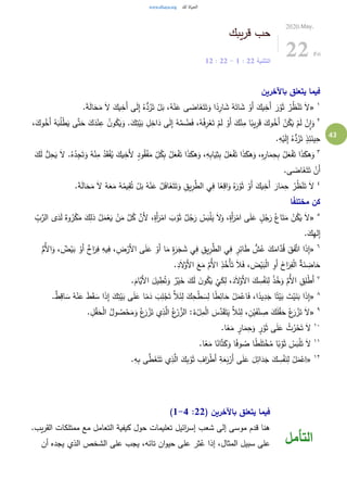 43
‫يبك‬‫ر‬‫ق‬ ‫حب‬
‫التثنية‬22:1-22:12
2020.May.
22 Fri
‫باآلخرين‬ ‫يتعلق‬ ‫فيما‬
١
«.َ‫ة‬َ‫ل‬‫ا‬َ‫ح‬َ‫م‬ َ‫ال‬ َ‫يك‬ِ‫َخ‬‫أ‬ ‫ى‬َ‫ل‬ِ‫إ‬ ُ‫ه‬ُّ‫د‬ُ‫ر‬َ‫ت‬ ْ‫ل‬َ‫ب‬ ،ُ‫ه‬ْ‫ن‬َ‫ع‬ ‫ى‬ َ‫اض‬َ‫غ‬َ‫ت‬َ‫ت‬َ‫و‬ ‫ا‬ً‫د‬ِ‫ار‬ َ‫ش‬ ُ‫ه‬َ‫ات‬ َ‫ش‬ ْ‫َو‬‫أ‬ َ‫يك‬ِ‫َخ‬‫أ‬ َ‫ر‬ْ‫و‬َ‫ث‬ ْ‫ر‬ُ‫ظ‬ْ‫ن‬َ‫ت‬ َ‫ال‬
٢ِ‫ع‬ ُ‫ن‬‫و‬ُ‫ك‬َ‫ي‬َ‫و‬ .َ‫ك‬ِ‫ت‬ْ‫ي‬َ‫ب‬ ِ‫ل‬ِ‫اخ‬َ‫د‬ ‫ى‬َ‫ل‬ِ‫إ‬ ُ‫ه‬َّ‫م‬ ُ‫ض‬َ‫ف‬ ،ُ‫ه‬ْ‫ف‬ِ‫ر‬ْ‫ع‬َ‫ت‬ ْ‫م‬َ‫ل‬ ْ‫َو‬‫أ‬ َ‫ك‬ْ‫ن‬ِ‫م‬ ‫ا‬ً‫يب‬ِ‫ر‬َ‫ق‬ َ‫وك‬ُ‫َخ‬‫أ‬ ْ‫ن‬ُ‫ك‬َ‫ي‬ ْ‫م‬َ‫ل‬ ْ‫ن‬ِ‫ا‬َ‫و‬،َ‫وك‬ُ‫َخ‬‫أ‬ ُ‫ه‬َ‫ب‬ُ‫ل‬ْ‫ط‬َ‫ي‬ ‫ى‬َّ‫ت‬َ‫ح‬ َ‫ك‬َ‫د‬ْ‫ن‬
.ِ‫ه‬ْ‫ي‬َ‫ل‬ِ‫إ‬ ُ‫ه‬ُّ‫د‬ُ‫ر‬َ‫ت‬ ٍ‫ذ‬ِ‫ئ‬َ‫ين‬ِ‫ح‬
٣
َ‫و‬ ُ‫ه‬ْ‫ن‬ِ‫م‬ ُ‫د‬َ‫ق‬ْ‫ف‬ُ‫ي‬ َ‫يك‬ِ‫َخ‬‫أل‬ ٍ‫د‬‫و‬ُ‫ق‬ْ‫ف‬َ‫م‬ ِّ
ِ‫ل‬ُ‫ك‬ِ‫ب‬ ُ‫ل‬َ‫ع‬ْ‫ف‬َ‫ت‬ ‫ا‬َ‫ذ‬َ‫هك‬َ‫و‬ ،ِ‫ه‬ِ‫ب‬‫ا‬َ‫ي‬ِ‫ث‬ِ‫ب‬ ُ‫ل‬َ‫ع‬ْ‫ف‬َ‫ت‬ ‫ا‬َ‫ذ‬َ‫هك‬َ‫و‬ ،ِ‫ه‬ِ‫ار‬َ‫م‬ِ‫ح‬ِ‫ب‬ ُ‫ل‬َ‫ع‬ْ‫ف‬َ‫ت‬ ‫ا‬َ‫ذ‬َ‫هك‬َ‫و‬َ‫ك‬َ‫ل‬ ُّ‫ل‬ِ‫ح‬َ‫ي‬ َ‫ال‬ .ُ‫ه‬ُ‫د‬ِ‫ج‬َ‫ت‬
.‫ى‬ َ‫اض‬َ‫غ‬َ‫ت‬َ‫ت‬ ْ‫َن‬‫أ‬
٤
‫ا‬َ‫م‬ِ‫ح‬ ْ‫ر‬ُ‫ظ‬ْ‫ن‬َ‫ت‬ َ‫ال‬.َ‫ة‬َ‫ل‬‫ا‬َ‫ح‬َ‫م‬ َ‫ال‬ ُ‫ه‬َ‫ع‬َ‫م‬ ُ‫ه‬ُ‫يم‬ِ‫ق‬ُ‫ت‬ ْ‫ل‬َ‫ب‬ ُ‫ه‬ْ‫ن‬َ‫ع‬ ُ‫ل‬َ‫ف‬‫ا‬َ‫غ‬َ‫ت‬َ‫ت‬َ‫و‬ ِ‫يق‬ِ‫ر‬َّ‫الط‬ ‫ي‬ِ‫ف‬ ‫ا‬ً‫ع‬ِ‫اق‬َ‫و‬ ُ‫ه‬َ‫ر‬ْ‫و‬َ‫ث‬ ْ‫َو‬‫أ‬ َ‫يك‬ِ‫َخ‬‫أ‬ َ‫ر‬
‫ا‬ً‫ف‬‫مختل‬ ‫كن‬
٥
«ٌ‫وه‬ُ‫ر‬ْ‫ك‬َ‫م‬ َ‫ك‬ِ‫ذل‬ ُ‫ل‬َ‫م‬ْ‫ع‬َ‫ي‬ ْ‫ن‬َ‫م‬ َّ‫ل‬ُ‫ك‬ َّ‫َن‬‫أل‬ ،ٍ‫َة‬‫أ‬َ‫ر‬ْ‫ام‬ َ‫ب‬ ْ‫و‬َ‫ث‬ ٌ‫ل‬ُ‫ج‬َ‫ر‬ ْ‫س‬َ‫ب‬ْ‫ل‬َ‫ي‬ َ‫ال‬َ‫و‬ ،ٍ‫َة‬‫أ‬َ‫ر‬ْ‫ام‬ ‫ى‬َ‫ل‬َ‫ع‬ ٍ‫ل‬ُ‫ج‬َ‫ر‬ ُ‫اع‬َ‫ت‬َ‫م‬ ْ‫ن‬ُ‫ك‬َ‫ي‬ َ‫ال‬َّ‫الر‬ ‫ى‬َ‫د‬َ‫ل‬ِّ
ِ‫ب‬
.َ‫ك‬ِ‫ه‬‫ل‬ِ‫إ‬
٦
«ُ‫أل‬‫ا‬َ‫و‬ ، ٌ‫ض‬ْ‫ي‬َ‫ب‬ ْ‫َو‬‫أ‬ ٌ‫اخ‬َ‫ر‬ِ‫ف‬ ِ‫يه‬ِ‫ف‬ ، ِ‫ض‬ْ‫َر‬‫أل‬‫ا‬ ‫ى‬َ‫ل‬َ‫ع‬ ْ‫َو‬‫أ‬ ‫ا‬َ‫م‬ ٍ‫ة‬َ‫ر‬َ‫ج‬ َ‫ش‬ ‫ي‬ِ‫ف‬ ِ‫يق‬ِ‫ر‬َّ‫الط‬ ‫ي‬ِ‫ف‬ ٍ‫ر‬ِ‫ائ‬َ‫ط‬ ُّ‫ش‬ُ‫ع‬ َ‫ك‬َ‫ام‬َّ‫د‬ُ‫ق‬ َ‫ق‬َ‫ف‬َّ‫ت‬‫ا‬ ‫ا‬َ‫ذ‬ِ‫إ‬ُّ‫م‬
.ِ‫د‬َ‫ال‬ْ‫َو‬‫أل‬‫ا‬ َ‫ع‬َ‫م‬ َّ‫ُم‬‫أل‬‫ا‬ ِ‫ذ‬ُ‫ْخ‬‫أ‬َ‫ت‬ َ‫ال‬َ‫ف‬ ، َ‫ض‬ْ‫ي‬َ‫ب‬ْ‫ل‬‫ا‬ ِ‫َو‬‫أ‬ َ‫اخ‬َ‫ر‬ِ‫ف‬ْ‫ل‬‫ا‬ ٌ‫ة‬َ‫ن‬ ِ‫اض‬َ‫ح‬
٧
َ‫ن‬ِ‫ل‬ ْ‫ذ‬ُ‫خ‬َ‫و‬ َّ‫ُم‬‫أل‬‫ا‬ ِ‫ق‬ِ‫ل‬ْ‫ط‬َ‫أ‬.َ‫َّام‬‫َي‬‫أل‬‫ا‬ َ‫يل‬ ِ‫ط‬ُ‫ت‬َ‫و‬ ٌ‫ر‬ْ‫ي‬َ‫خ‬ َ‫ك‬َ‫ل‬ َ‫ن‬‫و‬ُ‫ك‬َ‫ي‬
ْ
‫ي‬َ‫ك‬ِ‫ل‬ ،َ‫د‬َ‫ال‬ْ‫َو‬‫أل‬‫ا‬ َ‫ك‬ ِ‫س‬ْ‫ف‬
٨
«‫ا‬ َ‫س‬ ُ‫ه‬ْ‫ن‬َ‫ع‬ َ‫ط‬َ‫ق‬ َ‫س‬ ‫ا‬َ‫ذ‬ِ‫إ‬ َ‫ك‬ِ‫ت‬ْ‫ي‬َ‫ب‬ ‫ى‬َ‫ل‬َ‫ع‬ ‫ا‬ً‫م‬َ‫د‬ َ‫ب‬ِ‫ل‬ْ‫ج‬َ‫ت‬ َّ‫ال‬َ‫ئ‬ِ‫ل‬ َ‫ك‬ِ‫ح‬ْ‫ط‬ َ‫س‬ِ‫ل‬ ‫ا‬ً‫ط‬ِ‫ائ‬َ‫ح‬ ْ‫ل‬َ‫م‬ْ‫اع‬َ‫ف‬ ،‫ا‬ً‫يد‬ِ‫د‬َ‫ج‬ ‫ا‬ً‫ت‬ْ‫ي‬َ‫ب‬ َ‫ت‬ْ‫ي‬َ‫ن‬َ‫ب‬ ‫ا‬َ‫ذ‬ِ‫إ‬.ٌ‫ط‬ِ‫ق‬
٩
«َّ‫د‬َ‫ق‬َ‫ت‬َ‫ي‬ َّ‫ال‬َ‫ئ‬ِ‫ل‬ ، ِ‫ن‬ْ‫ي‬َ‫ف‬ْ‫ن‬ ِ‫ص‬ َ‫ك‬َ‫ل‬ْ‫ق‬َ‫ح‬ ْ‫ع‬َ‫ر‬ ْ‫ز‬َ‫ت‬ َ‫ال‬. ِ‫ل‬ْ‫ق‬َ‫ح‬ْ‫ل‬‫ا‬ ُ‫ول‬ ُ‫ص‬ْ‫ح‬َ‫م‬َ‫و‬ ُ‫ع‬َ‫ر‬ ْ‫ز‬َ‫ت‬ ‫ي‬ِ‫ذ‬َّ‫ال‬ ُ‫ع‬ْ‫ر‬ َّ‫الز‬ :ُ‫ء‬ْ‫ل‬ِ‫م‬ْ‫ل‬‫ا‬ َ‫س‬
١٠
.‫ا‬ً‫ع‬َ‫م‬ ٍ‫ار‬َ‫م‬ِ‫ح‬َ‫و‬ ٍ‫ر‬ْ‫و‬َ‫ث‬ ‫ى‬َ‫ل‬َ‫ع‬ ْ‫ث‬ُ‫ر‬ْ‫ح‬َ‫ت‬ َ‫ال‬
١١
.‫ا‬ً‫ع‬َ‫م‬ ‫ا‬ً‫ان‬َّ‫ت‬َ‫ك‬َ‫و‬ ‫ا‬ً‫ف‬‫و‬ ُ‫ص‬ ‫ا‬ً‫ط‬َ‫ل‬َ‫ت‬ْ‫خ‬ُ‫م‬ ‫ا‬ً‫ب‬ ْ‫و‬َ‫ث‬ ْ‫س‬َ‫ب‬ْ‫ل‬َ‫ت‬ َ‫ال‬
١٢
«َ‫ت‬َ‫ت‬ ‫ي‬ِ‫ذ‬َّ‫ال‬ َ‫ك‬ِ‫ب‬ ْ‫و‬َ‫ث‬ ِ‫اف‬َ‫ر‬ْ‫ط‬َ‫أ‬ ِ‫ة‬َ‫ع‬َ‫ب‬ْ‫َر‬‫أ‬ ‫ى‬َ‫ل‬َ‫ع‬ َ‫ل‬ِ‫ائ‬َ‫د‬َ‫ج‬ َ‫ك‬ ِ‫س‬ْ‫ف‬َ‫ن‬ِ‫ل‬ ْ‫ل‬َ‫م‬ْ‫ع‬ِ‫ا‬.ِ‫ه‬ِ‫ب‬ ‫ى‬َّ‫ط‬َ‫غ‬
( ‫باآلخرين‬ ‫يتعلق‬ ‫فيما‬22:1-4)
.‫يب‬‫ر‬‫الق‬ ‫ممتلكات‬ ‫مع‬ ‫التعامل‬ ‫كيفية‬ ‫حول‬ ‫تعليمات‬ ‫ائيل‬‫ر‬‫إس‬ ‫شعب‬ ‫إلى‬ ‫موسى‬ ‫قدم‬ ‫هنا‬
‫أن‬ ‫يجده‬ ‫الذي‬ ‫الشخص‬ ‫على‬ ‫يجب‬ ،‫تائه‬ ‫ان‬‫و‬‫حي‬ ‫على‬ ‫ثر‬ُ‫ع‬ ‫إذا‬ ،‫المثال‬ ‫سبيل‬ ‫على‬ ‫التأمل‬
 