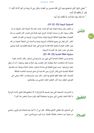 46
٢٩
ُ‫ج‬َّ‫الر‬ ‫ي‬ ِ‫ط‬ْ‫ع‬ُ‫ي‬َ‫ق‬ ُ‫ه‬َّ‫َن‬‫أ‬ ِ‫ل‬ْ‫َج‬‫أ‬ ْ‫ن‬ِ‫م‬ ً‫ة‬َ‫ج‬ْ‫و‬ َ‫ز‬ ُ‫ه‬َ‫ل‬
َ
‫ي‬ِ‫ه‬ ُ‫ن‬‫و‬ُ‫ك‬َ‫ت‬َ‫و‬ ،ِ‫ة‬ َّ‫ض‬ِ‫ف‬ْ‫ل‬‫ا‬ َ‫ن‬ِ‫م‬ َ‫ين‬ ِ‫س‬ْ‫م‬َ‫خ‬ ِ‫اة‬َ‫ت‬َ‫ف‬ْ‫ل‬‫ا‬ ‫ي‬ِ‫ب‬َ‫أل‬ ‫ا‬َ‫ه‬َ‫ع‬َ‫م‬ َ‫ع‬َ‫ج‬َ‫ط‬ ْ‫اض‬ ‫ي‬ِ‫ذ‬َّ‫ال‬ ُ‫ل‬َ‫ال‬ .‫ا‬َ‫ه‬َّ‫ل‬َ‫ذ‬َ‫أ‬ ْ‫د‬
.ِ‫ه‬ِ‫َّام‬‫َي‬‫أ‬ َّ‫ل‬ُ‫ك‬ ‫ا‬َ‫ه‬َ‫ق‬ِِّ‫ل‬َ‫ط‬ُ‫ي‬ ْ‫َن‬‫أ‬ ُ‫ر‬ِ‫د‬ْ‫ق‬َ‫ي‬
٣٠
«َ‫ل‬ْ‫ي‬َ‫ذ‬ ْ‫ف‬ ِ‫ش‬ْ‫ك‬َ‫ي‬ َ‫ال‬َ‫و‬ ،ِ‫يه‬ِ‫ب‬َ‫أ‬ َ‫َة‬‫أ‬َ‫ر‬ْ‫ام‬ ٌ‫ل‬ُ‫ج‬َ‫ر‬ ْ‫ذ‬ِ‫خ‬َّ‫ت‬َ‫ي‬ َ‫ال‬.ِ‫يه‬ِ‫ب‬َ‫أ‬
( ‫الزوجية‬ ‫المسؤولية‬22:13-22)
‫ثم‬ ‫من‬ ‫يتها‬‫ر‬‫عذ‬ ‫دليل‬ ‫الزوجة‬ ‫الد‬‫و‬ ‫يقدم‬ ،‫اء‬‫ر‬‫عذ‬ ‫ليست‬ ‫أنها‬ ‫إيها‬ ‫باتهامه‬ ‫زوجته‬ ‫رجل‬ ‫أبغض‬ ‫إن‬
‫هذه‬ ‫من‬ ‫الغرض‬ ‫كان‬ .‫الموت‬ ‫حتى‬ ‫أة‬‫ر‬‫الم‬ ‫رجم‬ُ‫ت‬ ،‫ج‬‫الزو‬ ‫اتهامات‬ ‫صحت‬ ‫إن‬ ‫لكن‬ .‫زوجها‬ ‫عاقب‬ُ‫ي‬
‫حم‬ ‫ا‬ ً‫أيض‬‫و‬ ‫الزوجية‬ ‫العالقة‬ ‫ة‬‫ر‬‫طها‬ ‫حفظ‬ ‫التعليمات‬‫الطرف‬ ‫اءات‬‫ر‬‫افت‬ ‫من‬ ‫الزوجة‬ ‫أو‬ ‫ج‬‫الزو‬ ‫اية‬
.‫هللا‬ ‫من‬ ‫المعينة‬ ‫لطة‬ ُ‫الس‬ ‫إلى‬ ‫وباالستناد‬ ‫بجدية‬ ‫الزوجية‬ ‫المشكالت‬ ‫جميع‬ ‫في‬ ‫نظر‬ُ‫ي‬ ‫كان‬ .‫اآلخر‬
‫مؤمنين‬ ‫كوننا‬ ،‫بها‬ ‫ة‬‫ز‬‫ا‬‫ر‬‫الك‬‫و‬ ‫الوعظ‬ ‫علينا‬ ‫التي‬ ‫اج‬‫و‬‫الز‬ ‫لقداسة‬ ‫بالغة‬ ‫بأهمية‬ ‫المقدسة‬ ‫الكتاب‬ ‫يعزو‬
.‫الزوجية‬ ‫المؤسسة‬ ‫فيه‬ ‫تنهار‬ ‫عصر‬ ‫في‬ ‫نعيش‬
( ‫الجنسية‬ ‫العالقة‬ ‫مسؤولية‬22:23-30)
‫عقوبة‬ ‫اإلعدام‬ ‫وكان‬ .‫ائيل‬‫ر‬‫إس‬ ‫في‬ ‫ممارستها‬ ‫عن‬ ‫ينهي‬ ‫التي‬ ‫الجنسية‬ ‫الخطايا‬ ‫موسى‬ ‫يوضح‬
‫يدفع‬ ‫أن‬ ‫بد‬ ‫ال‬ ،‫اجها‬‫و‬‫بز‬ ‫يتعهد‬ ‫لم‬ ‫أة‬‫ر‬‫ام‬ ‫رجل‬ ‫اغتصب‬ ‫فإن‬ .‫مخطوبة‬ ‫أة‬‫ر‬‫ام‬ ‫اغتصاب‬‫و‬ ‫نا‬‫ز‬‫ال‬ ‫ممارسة‬
‫تح‬ ،‫ائيل‬‫ر‬‫إس‬ ‫جماعة‬ ‫في‬ ‫الخطية‬ ‫ع‬‫شيو‬ ‫بسبب‬ .‫ويتزوجها‬ ،‫ديتها‬‫مقاومتها‬ ‫عدم‬ ‫مسؤولية‬ ‫أة‬‫ر‬‫الم‬ ‫ملت‬
‫بالعالقة‬ ‫الخاصة‬ ‫لوصاياه‬ ‫تعدي‬ ‫أي‬ ‫بشدة‬ ‫هللا‬ ‫يدين‬ .‫اج‬‫و‬‫الز‬ ‫إطار‬ ‫ج‬‫خار‬ ‫الجنسية‬ ‫للعالقة‬
‫على‬ ‫ينبغي‬ ،‫لذلك‬ .‫فحسب‬ ‫اج‬‫و‬‫الز‬ ‫حدود‬ ‫داخل‬ ‫البشر‬ ‫بها‬ ‫ليتمتع‬ ‫خلقها‬ ‫عطية‬ ‫ألنها‬ ،‫الجنسية‬
.‫مجتمعاتهم‬ ‫من‬ ‫الجنسي‬ ‫للعنف‬ ‫الخطير‬ ‫الشر‬ ‫ونبذ‬ ‫الوقوف‬ ‫المؤمنين‬
‫التأمل‬
‫اج؟‬‫و‬‫الز‬ ‫قداسة‬ ‫يز‬‫ز‬‫لتع‬ ‫فعله‬ ‫تستطيع‬ ‫الذ‬ ‫ما‬ ‫اج؟‬‫و‬‫للز‬ ‫هللا‬ ‫تصميم‬ ‫تهدد‬ ‫التي‬ ‫المستجدة‬ ‫الممارسات‬ ‫ما‬
‫الشر؟‬ ‫هذا‬ ‫يناهض‬ ‫ا‬ً‫صوت‬ ‫ن‬‫تكو‬ ‫كيف‬ ‫مجتمعك؟‬ ‫بها‬ ‫سمح‬ ‫التي‬ ‫الجنسي‬ ‫العنف‬ ‫أمثلة‬ ‫ما‬
‫التطبيق‬
‫أحيا‬ ‫ال‬ ‫أن‬ ‫لي‬ ‫اغفر‬ .‫ببركاتك‬ ‫ألتمتع‬ ‫خلقتني‬ ‫لقد‬ ،‫السماوي‬ ‫أبي‬‫احمني‬‫و‬ ،‫يبي‬‫ر‬‫ق‬ ‫لدى‬ ‫تمجدك‬ ‫حياة‬
.‫آمين‬ .‫أصلي‬ ‫ع‬‫يسو‬ ‫الرب‬ ‫باسم‬ .‫الثمينة‬ ‫عطاياك‬ ‫استخدام‬ ‫سوء‬ ‫بة‬‫ر‬‫تج‬ ‫من‬
‫الصالة‬
 