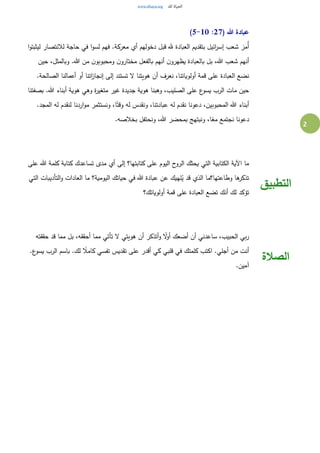 2
( ‫هللا‬ ‫عبادة‬27:5-10)
‫ا‬‫و‬‫ليثبت‬ ‫لالنتصار‬ ‫حاجة‬ ‫في‬ ‫ا‬‫و‬‫لس‬ ‫فهم‬ .‫معركة‬ ‫أي‬ ‫دخولهم‬ ‫قبل‬ ‫هلل‬ ‫العبادة‬ ‫بتقديم‬ ‫ائيل‬‫ر‬‫إس‬ ‫شعب‬ َ‫ُمر‬‫أ‬
‫حين‬ ،‫وبالمثل‬ .‫هللا‬ ‫من‬ ‫ن‬‫ومحبوبو‬ ‫ن‬‫مختارو‬ ‫بالفعل‬ ‫أنهم‬ ‫ن‬‫يظهرو‬ ‫بالعبادة‬ ‫بل‬ ،‫هللا‬ ‫شعب‬ ‫أنهم‬
‫ل‬ ‫هويتنا‬ ‫أن‬ ‫نعرف‬ ،‫أولوياتنا‬ ‫قمة‬ ‫على‬ ‫العبادة‬ ‫نضع‬.‫الصالحة‬ ‫أعمالنا‬ ‫أو‬ ‫اتنا‬‫ز‬‫إنجا‬ ‫إلى‬ ‫تستند‬
‫بصفتنا‬ .‫هللا‬ ‫أبناء‬ ‫هوية‬ ‫وهي‬ ‫ة‬‫ر‬‫متغي‬ ‫غير‬ ‫جديدة‬ ‫هوية‬ ‫وهبنا‬ ،‫الصليب‬ ‫على‬ ‫ع‬‫يسو‬ ‫الرب‬ ‫مات‬ ‫حين‬
.‫المجد‬ ‫له‬ ‫لنقدم‬ ‫اردنا‬‫و‬‫م‬ ‫ونستثمر‬ ،‫ا‬ً‫وقت‬ ‫له‬ ‫ونقدس‬ ،‫عبادتنا‬ ‫له‬ ‫نقدم‬ ‫دعونا‬ ،‫المحبوبين‬ ‫هللا‬ ‫أبناء‬
‫هللا‬ ‫بمحضر‬ ‫ونبتهج‬ ،‫ا‬ً‫مع‬ ‫نجتمع‬ ‫دعونا‬.‫بخالصه‬ ‫ونحتفل‬ ،
‫على‬ ‫هللا‬ ‫كلمة‬ ‫كتابة‬ ‫تساعدك‬ ‫مدى‬ ‫أي‬ ‫إلى‬ ‫كتابتها؟‬ ‫على‬ ‫اليوم‬ ‫ح‬‫الرو‬ ‫يحثك‬ ‫التي‬ ‫الكتابية‬ ‫اآلية‬ ‫ما‬
‫التي‬ ‫التأديبات‬‫و‬ ‫العادات‬ ‫ما‬ ‫اليومية؟‬ ‫حياتك‬ ‫في‬ ‫هللا‬ ‫عبادة‬ ‫عن‬ ‫لهيك‬ُ‫ي‬ ‫قد‬ ‫الذي‬ ‫وطاعتها؟ما‬ ‫ها‬‫تذكر‬
‫أولوياتك؟‬ ‫قمة‬ ‫على‬ ‫العبادة‬ ‫تضع‬ ‫أنك‬ ‫لك‬ ‫تؤكد‬
‫التطبيق‬
‫حققته‬ ‫قد‬ ‫مما‬ ‫بل‬ ،‫أحققه‬ ‫مما‬ ‫تأتي‬ ‫ل‬ ‫هويتي‬ ‫أن‬ ‫أتذكر‬‫و‬ ً‫ل‬‫أو‬ ‫أضعك‬ ‫أن‬ ‫ساعدني‬ ،‫الحبيب‬ ‫بي‬‫ر‬
.‫ع‬‫يسو‬ ‫الرب‬ ‫باسم‬ .‫لك‬ ً‫كامال‬ ‫تفسي‬ ‫تقديس‬ ‫على‬ ‫أقدر‬ ‫كي‬ ‫قلبي‬ ‫في‬ ‫كلمتك‬ ‫اكتب‬ .‫أجلي‬ ‫من‬ ‫أنت‬
.‫آمين‬
‫الصالة‬
 