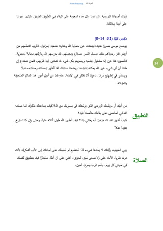 34
‫عيوننا‬ ‫مثبتين‬ ‫الضيق‬ ‫يق‬‫ر‬‫الط‬ ‫في‬ ‫البقاء‬ ‫على‬ ‫فة‬‫ر‬‫المع‬ ‫هذه‬ ‫مثل‬ ‫تساعدنا‬ .‫الروحية‬ ‫أصولنا‬ ‫ندرك‬
.‫وخالقنا‬ ‫أبينا‬ ‫على‬
( ‫ا‬ً‫كلي‬ ‫مكرس‬32:8-14)
‫عدي‬ ‫ا‬ً‫صور‬ ‫موسى‬ ‫يوضح‬‫من‬ ‫اقتطعهم‬ ‫فالرب‬ .‫ائيل‬‫ر‬‫إس‬ ‫بشعبه‬ ‫وعنايته‬ ‫هللا‬ ‫حماية‬ ‫عن‬ ‫ليتحدث‬ ‫دة‬
.‫ية‬‫ز‬‫معج‬ ‫بعناية‬ ‫وباركهم‬ ‫هللا‬ ‫حرسهم‬ ‫لقد‬ .‫ويحملهم‬ ‫ه‬‫ر‬‫صغا‬ ‫النسر‬ ‫يمسك‬ ‫مثلما‬ ‫وحماهم‬ ‫قفر‬ ‫أرض‬
‫إن‬ ‫ننخدع‬ ‫فنحن‬ .‫قلوبهم‬ ‫إليه‬ ‫تشتاق‬ ‫قد‬ ‫شيء‬ ‫بكل‬ ‫هم‬‫ويغمر‬ ‫بشعبه‬ ‫مشغول‬ ‫إله‬ ‫عن‬ ‫هنا‬ ‫ة‬‫ر‬‫فالصو‬
‫هللا‬ ‫غير‬ ‫شيء‬ ‫أي‬ ‫أن‬ ‫ظننا‬ً‫قبال‬ ‫وصالحه‬ ‫إحسانه‬ ‫أظهر‬ ‫لقد‬ .‫ا‬ً‫سالم‬ ‫ويمنحنا‬ ‫إشباعنا‬ ‫يمكنه‬
‫الضعيفة‬ ‫العالم‬ ‫هذا‬ ‫أمور‬ ‫أجل‬ ‫من‬ ‫قط‬ ‫عنه‬ ‫البتعاد‬ ‫في‬ ‫نفكر‬ ‫أل‬ ‫دعونا‬ .‫ا‬ً‫دوم‬ ‫ه‬‫ر‬‫إظها‬ ‫في‬ ‫ويستمر‬
.‫المؤقتة‬‫و‬
‫صنعه‬ ‫لما‬ ‫تذكرك‬ ‫يساعدك‬ ‫كيف‬ ‫هللا؟‬ ‫مع‬ ‫تك‬‫ر‬‫مسي‬ ‫في‬ ‫يرشدك‬ ‫الذي‬ ‫الروحي‬ ‫مرشدك‬ ‫أو‬ ‫أبيك‬ ‫من‬
‫فيه؟‬ ً‫متأصال‬ ‫بقاءك‬ ‫على‬ ‫الماضي‬ ‫في‬ ‫هللا‬
‫يغ‬‫ز‬‫ت‬ ‫كنت‬ ‫ن‬‫ا‬‫و‬ ‫وحتى‬ ‫عليك‬ ‫أناته‬ ‫طول‬ ‫هللا‬ ‫أظهر‬ ‫كيف‬ ‫بك؟‬ ‫يعتني‬ ‫أنه‬ ‫ا‬ً‫مؤخر‬ ‫لك‬ ‫هللا‬ ‫أظهر‬ ‫كيف‬
‫عنه؟‬ ‫ا‬ً‫بعيد‬
‫التطبيق‬
‫ألنك‬ ‫أشكرك‬ .‫األبد‬ ‫إلى‬ ‫أمانتك‬ ‫على‬ ‫أسبحك‬ ‫أم‬ ‫أستطيع‬ ‫لذا‬ ،‫شيء‬ ‫يحدها‬ ‫ل‬ ‫أفتك‬‫ر‬ ،‫الحبيب‬ ‫بي‬‫ر‬
‫كلمتك‬ ‫بتطبيق‬ ‫فيك‬ ‫ا‬ً‫متجذر‬ ‫أظل‬ ‫أن‬ ‫على‬ ‫أعني‬ .‫ي‬‫لخير‬ ‫سوى‬ ‫تسعى‬ ‫ل‬‫و‬ ‫علي‬ ‫األناة‬ ‫طويل‬ ‫ا‬ً‫دوم‬
.‫آمين‬ .‫ع‬‫يسو‬ ‫الرب‬ ‫باسم‬ .‫يوم‬ ‫كل‬ ‫حياتي‬ ‫في‬
‫الصالة‬
 