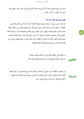 44
‫وقتنا‬ ‫ينتهي‬ ‫عندما‬ ‫حتى‬ ،‫شيء‬ ‫كل‬ ‫في‬ ‫هللا‬ ‫تمجيد‬ ‫هو‬ ‫األساسي‬ ‫هدفنا‬ ،‫المسيح‬ ‫ع‬‫يسو‬ ‫بنا‬‫ر‬ ‫ومثل‬
.‫بالندم‬ ‫نشعر‬ ‫ل‬ ،‫األرض‬ ‫هذه‬ ‫على‬
( ‫اإلرسالية‬ ‫تكميل‬34:9-12)
‫مسؤولية‬ ‫ع‬‫يشو‬ ‫يحمل‬ ‫أن‬ ‫يجب‬ ،‫موسى‬ ‫موت‬ ‫بعد‬‫ح‬‫برو‬ ‫ومأله‬ ‫ذلك‬ ‫إلى‬ ‫دعاه‬ ‫هللا‬ ‫ألن‬ ،‫القيادة‬
‫الرجال‬ ‫خالل‬ ‫من‬ ‫مقاصده‬ ‫يحقق‬ ‫فهو‬ ‫مؤثر؛‬ ‫عيم‬‫ز‬ ‫رحيل‬ ‫لمجرد‬ ‫شعبه‬ ‫عن‬ ‫هللا‬ ‫يتخلى‬ ‫ل‬ .‫الحكمة‬
‫لتلمذة‬ ‫ا‬ ً‫أيض‬ ‫بل‬ ،‫فحسب‬ ‫بمهامهم‬ ‫للقيام‬ ‫ليس‬ ‫المؤمنين‬ ‫يدعو‬ ،‫اليوم‬‫و‬ .‫أعدهم‬‫و‬ ‫عينهم‬ ‫الذين‬ ‫النساء‬‫و‬
‫رحيلنا‬ ‫بعد‬ ‫العمل‬ ‫ن‬‫اصلو‬‫و‬‫سي‬ ‫الذين‬ ‫ين‬‫ر‬‫اآلخ‬‫الذين‬ ،‫وتلمذهم‬ ً‫ل‬‫رسو‬ ‫عشر‬ ‫اثني‬ ‫ع‬‫يسو‬ ‫الرب‬ ‫دعا‬ .
‫في‬ ‫ونستمر‬ ‫خطاهم‬ ‫نتبع‬ ‫أن‬ ‫يجب‬ ‫ا‬ ً‫أيض‬ ‫نحن‬ .‫الكنيسة‬ ‫في‬ ‫القادة‬ ‫من‬ ‫األول‬ ‫الجيل‬ ‫ا‬‫و‬‫أقام‬ ‫هم‬‫بدور‬
.‫القيادة‬‫و‬ ‫التعليم‬‫و‬ ‫ة‬‫ز‬‫ا‬‫ر‬‫بالك‬ ‫المسيح‬ ‫ع‬‫يسو‬ ‫للرب‬ ‫تالميذ‬ ‫إقامة‬
‫دعوتك؟‬ ‫لتلبية‬ ‫تفعل‬ ‫ماذا‬ ‫الرب؟‬ ‫إليك‬ ‫أوكلها‬ ‫التي‬ ‫المهمة‬ ‫ما‬
‫هللا؟‬ ‫بعمل‬ ‫للقيام‬ ‫تتلمذهم‬ ‫الذين‬ ‫من‬ ‫الصالح؟‬ ‫التلميذ‬ ‫صفات‬ ‫ما‬
‫التطبيق‬
‫المهمة‬ ‫أجل‬ ‫ومن‬ ،‫المسيح‬ ‫ع‬‫يسو‬ ‫ابنك‬ ‫خالل‬ ‫من‬ ‫نفسك‬ ‫إلى‬ ‫دعوتي‬ ‫على‬ ‫أشكرك‬ ،‫الحبيب‬ ‫أبي‬
‫لهام‬‫ا‬‫و‬ ‫بأمانة‬ ‫خدمتك‬ ‫على‬ ‫بروحك‬ ‫تساعدني‬ ‫أن‬ ‫إليك‬ ‫ع‬‫أتضر‬ .‫إتمامها‬ ‫منحتني‬ ‫التي‬ ‫المعينة‬
.‫آمين‬ .‫أصلي‬ ‫ع‬‫يسو‬ ‫الرب‬ ‫باسم‬ .‫لخدمتك‬ ‫ين‬‫ر‬‫اآلخ‬
‫الصالة‬
 