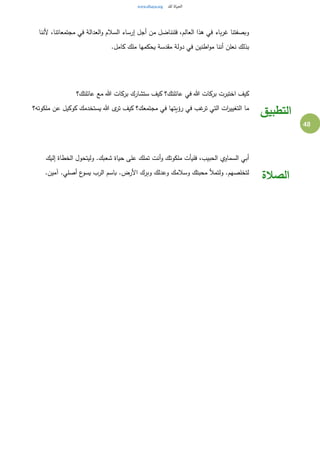 48
‫ألننا‬ ،‫مجتمعاتنا‬ ‫في‬ ‫العدالة‬‫و‬ ‫السالم‬ ‫إرساء‬ ‫أجل‬ ‫من‬ ‫فلنناضل‬ ،‫العالم‬ ‫هذا‬ ‫في‬ ‫باء‬‫ر‬‫غ‬ ‫وبصفتنا‬
‫دولة‬ ‫في‬ ‫اطنين‬‫و‬‫م‬ ‫أننا‬ ‫نعلن‬ ‫بذلك‬.‫كامل‬ ‫ملك‬ ‫يحكمها‬ ‫مقدسة‬
‫عائلتك؟‬ ‫مع‬ ‫هللا‬ ‫بركات‬ ‫ستشارك‬ ‫كيف‬ ‫عائلتك؟‬ ‫في‬ ‫هللا‬ ‫بركات‬ ‫اختبرت‬ ‫كيف‬
‫ملكوته؟‬ ‫عن‬ ‫كوكيل‬ ‫يستخدمك‬ ‫هللا‬ ‫ى‬‫تر‬ ‫كيف‬ ‫مجتمعك؟‬ ‫في‬ ‫رؤيتها‬ ‫في‬ ‫غب‬‫تر‬ ‫التي‬ ‫ات‬‫ر‬‫التغيي‬ ‫ما‬
‫التطبيق‬
‫إليك‬ ‫الخطاة‬ ‫وليتحول‬ .‫شعبك‬ ‫حياة‬ ‫على‬ ‫تملك‬ ‫أنت‬‫و‬ ‫ملكوتك‬ ‫فليأت‬ ،‫الحبيب‬ ‫السماوي‬ ‫أبي‬
.‫آمين‬ .‫أصلي‬ ‫ع‬‫يسو‬ ‫الرب‬ ‫باسم‬ .‫األرض‬ ‫وبرك‬ ‫وعدلك‬ ‫وسالمك‬ ‫محبتك‬ ‫ولتمأل‬ .‫لتخلصهم‬
‫الصالة‬
 