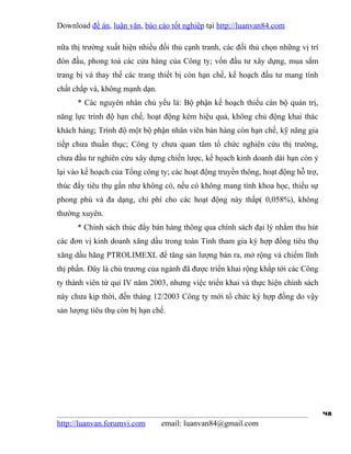 Download đề án, luận văn, báo cáo tốt nghiệp tại http://luanvan84.com

nữa thị trường xuất hiện nhiều đối thủ cạnh tranh, các đối thủ chọn những vị trí
đón đầu, phong toả các cửa hàng của Công ty; vốn đầu tư xây dựng, mua sắm
trang bị và thay thế các trang thiết bị còn hạn chế, kế hoạch đầu tư mang tính
chất chắp vá, không mạnh dạn.
      * Các nguyên nhân chủ yếu là: Bộ phận kế hoạch thiếu cán bộ quản trị,
năng lực trình độ hạn chế, hoạt động kém hiệu quả, không chủ động khai thác
khách hàng; Trình độ một bộ phận nhân viên bán hàng còn hạn chế, kỹ năng gia
tiếp chưa thuần thục; Công ty chưa quan tâm tổ chức nghiên cứu thị trường,
chưa đầu tư nghiên cứu xây dựng chiến lược, kế họach kinh doanh dài hạn còn ỷ
lại vào kế hoạch của Tổng công ty; các hoạt động truyền thông, hoạt động hỗ trợ,
thúc đẩy tiêu thụ gần như không có, nếu có không mang tính khoa học, thiếu sự
phong phú và đa dạng, chi phí cho các hoạt động này thấp( 0,058%), không
thường xuyên.
      * Chính sách thúc đẩy bán hàng thông qua chính sách đại lý nhằm thu hút
các đơn vị kinh doanh xăng dầu trong toàn Tỉnh tham gia ký hợp đồng tiêu thụ
xăng dầu hãng PTROLIMEXL để tăng sản lượng bán ra, mở rộng và chiếm lĩnh
thị phần. Đây là chủ trương của ngành đã được triển khai rộng khắp tới các Công
ty thành viên từ quí IV năm 2003, nhưng việc triển khai và thực hiện chính sách
này chưa kịp thời, đến tháng 12/2003 Công ty mới tổ chức ký hợp đồng do vậy
sản lượng tiêu thụ còn bị hạn chế.




                                                                                   48
http://luanvan.forumvi.com      email: luanvan84@gmail.com
 