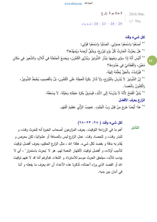 www.elhaya.org ‫لك‬ ‫الحياة‬
53
‫ارع‬‫ز‬ ‫ال‬ ‫يم‬ ‫ك‬ ‫ح‬ ‫ال‬
‫ياء‬ ‫ع‬ ‫ش‬ ‫إ‬ 28 : 23 - 28 : 29
2018.Sep.
27 Thu
‫وقت‬ ‫شيء‬ ‫لكل‬
٢٣
:‫ي‬ِ‫ل‬ْ‫و‬َ‫ق‬ ‫ا‬‫و‬ُ‫ع‬َ‫م‬ْ‫اس‬َ‫و‬ ‫ا‬‫و‬ُ‫ت‬ُ‫ص‬ْ‫ان‬ .‫ي‬ِ‫ت‬ْ‫و‬َ‫ص‬ ‫ا‬‫و‬ُ‫ع‬َ‫م‬ْ‫اس‬َ‫و‬ ‫ا‬‫و‬ُِْ‫ص‬ُ‫ا‬
٢٤
‫ا؟‬َ‫ه‬ُ‫د‬ِّ‫ه‬َ‫م‬ُ‫ي‬َ‫و‬ ُ‫ه‬َ‫ض‬ْ‫َر‬‫أ‬ ُّ‫ق‬ُ‫ش‬َ‫ي‬َ‫و‬ ،َ‫ع‬َ‫ر‬ ْ‫ز‬َ‫ي‬ِ‫ل‬ ٍ‫م‬ْ‫و‬َ‫ي‬ َّ‫ل‬ُ‫ك‬ ُ‫ث‬ِ‫ار‬َ‫ح‬ْ‫ل‬‫ا‬ ُ‫ث‬ُ‫ر‬ْ‫ح‬َ‫ي‬ ْ‫ل‬َ‫ه‬
٢٥
‫ال‬َ‫و‬ ، ٍ‫م‬َ‫ال‬ْ‫َت‬‫أ‬ ‫ي‬ِ‫ف‬ َ‫ة‬َ‫ط‬ْ‫ن‬ِ‫ح‬ْ‫ل‬‫ا‬ ُ‫ع‬َ‫ض‬َ‫ي‬َ‫و‬ ، َ‫ون‬ُّ‫م‬َ‫ك‬ْ‫ل‬‫ا‬ ‫ي‬ِّ‫ر‬َ‫ذ‬ُ‫ي‬َ‫و‬ َ‫يز‬ِ‫ن‬‫و‬ُّ‫الش‬ ُ‫ر‬ُ‫ذ‬ْ‫ب‬َ‫ي‬ ‫ا‬َ‫ه‬َ‫ه‬ْ‫ج‬َ‫و‬ ‫ى‬َّ‫و‬َ‫س‬ ‫ا‬َ‫ذ‬ِ‫إ‬ ُ‫ه‬َّ‫َن‬‫أ‬ َ‫س‬ْ‫ي‬َ‫ل‬َ‫أ‬َّ‫ش‬ٍ‫ان‬َ‫ك‬َ‫م‬ ‫ي‬ِ‫ف‬ َ‫ير‬ِ‫ع‬
‫ا؟‬َ‫ه‬ِ‫د‬‫و‬ُ‫د‬ُ‫ح‬ ‫ي‬ِ‫ف‬ َّ‫ي‬ِ‫ان‬َ‫ط‬َ‫ق‬ْ‫ل‬‫ا‬َ‫و‬ ، ٍ‫ن‬َّ‫ي‬َ‫ع‬ُ‫م‬
٢٦
.ُ‫ه‬ُ‫له‬ِ‫إ‬ ُ‫ه‬ُ‫م‬ِّ‫ل‬َ‫ع‬ُ‫ي‬ ِّ‫ق‬َ‫ح‬ْ‫ل‬‫ا‬ِ‫ب‬ .ُ‫ه‬ُ‫د‬ ِ‫ش‬ْ‫ر‬ُ‫ي‬َ‫ف‬
٢٧ِ‫ن‬‫و‬ُّ‫الش‬ َّ‫ن‬ِ‫إ‬‫ا‬ ُ‫ط‬َ‫ب‬ْ‫خ‬ُ‫ي‬ ِ‫يب‬ ِ‫ض‬َ‫ق‬ْ‫ل‬‫ا‬ِ‫ب‬ ْ‫ل‬َ‫ب‬ ، ِ‫ون‬ُّ‫م‬َ‫ك‬ْ‫ل‬‫ا‬ ‫ى‬َ‫ل‬َ‫ع‬ ِ‫ة‬َ‫ل‬َ‫ج‬َ‫ع‬ْ‫ل‬‫ا‬ ُ‫ة‬َ‫ر‬َ‫ك‬َ‫ب‬ ُ‫ار‬َ‫د‬ُ‫ت‬ َ‫ال‬َ‫و‬ ،ِ‫ج‬َ‫ر‬ْ‫و‬َّ‫الن‬ِ‫ب‬ ُ‫س‬َ‫ر‬ْ‫د‬ُ‫ي‬ َ‫ال‬ َ‫يز‬، ُ‫يز‬ِ‫ن‬‫و‬ُّ‫لش‬
.‫ا‬َ‫ص‬َ‫ع‬ْ‫ل‬‫ا‬ِ‫ب‬ ُ‫ون‬ُّ‫م‬َ‫ك‬ْ‫ل‬‫ا‬َ‫و‬
٢٨
.ُ‫ه‬َ‫ل‬ْ‫ي‬َ‫خ‬َ‫و‬ ِ‫ه‬ِ‫ت‬َ‫ل‬َ‫ج‬َ‫ع‬ َ‫ة‬َ‫ر‬َ‫ك‬َ‫ب‬ ُ‫وق‬ُ‫س‬َ‫ي‬َ‫ف‬ ،ِ‫د‬َ‫َب‬‫أل‬‫ا‬ ‫ى‬َ‫ل‬ِ‫إ‬ ُ‫ه‬ُ‫س‬ُ‫ر‬ْ‫د‬َ‫ي‬ َ‫ال‬ ُ‫ه‬َّ‫َن‬‫أل‬ ُ‫ح‬ْ‫م‬َ‫ق‬ْ‫ل‬‫ا‬ ُّ‫ق‬َ‫د‬ُ‫ي‬َ‫ال‬.ُ‫ه‬ُ‫ق‬َ‫ح‬ْ‫س‬َ‫ي‬
‫األفضل‬ ‫يعرف‬ ‫ارع‬‫ز‬‫ال‬
٢٩
. ِ‫م‬ْ‫ه‬َ‫ف‬ْ‫ل‬‫ا‬ ُ‫يم‬ِ‫ظ‬َ‫ع‬ ِ‫ْي‬‫أ‬َّ‫الر‬ ُ‫يب‬ِ‫ج‬َ‫ع‬ .ِ‫د‬‫و‬ُ‫ن‬ُ‫ج‬ْ‫ل‬‫ا‬ ِّ‫ب‬َ‫ر‬ ِ‫ل‬َ‫ب‬ِ‫ق‬ ْ‫ن‬ِ‫م‬ َ‫ج‬َ‫ر‬َ‫خ‬ ‫ا‬ً‫ض‬ْ‫َي‬‫أ‬ ‫ا‬َ‫ذ‬‫ه‬
( ‫وقت‬ ‫شيء‬ ‫لكل‬٢٨:٢٣-٢٨)
‫و‬ ،‫وقت‬ ‫للحرث‬ ‫أنه‬ ‫ة‬‫ر‬‫الخب‬ ‫أصحاب‬ ‫عون‬‫ار‬‫ز‬‫الم‬ ‫يعرف‬ .‫التوقيت‬ ‫اعة‬‫ر‬‫الز‬ ‫في‬ ‫ما‬ ‫أهم‬
‫للحصاد‬ ‫و‬ ،‫وقت‬ ‫للبذر‬‫و‬ ‫بحرص‬ ‫لكن‬ ،‫ائيا‬‫و‬‫عش‬ ‫أو‬ ‫بالصدفة‬ ‫ليس‬ ‫ع‬‫ار‬‫ز‬‫ال‬ ‫عمل‬ .‫وقت‬
‫توقيت‬ ‫أفضل‬ ‫يعرف‬ ،‫الحكيم‬ ‫ع‬‫ار‬‫ز‬‫ال‬ ‫مثل‬ ، ‫اهلل‬ ‫هكذا‬ .‫شيء‬ ‫لكل‬ ‫بقصد‬ ‫و‬ ‫بدقة‬ ‫به‬ ‫قام‬ُ‫ي‬
‫ال‬ ‫أي‬ ، "‫ار‬‫ر‬‫باستم‬ ‫"يحرث‬ ‫ال‬ ‫هو‬ .‫لهم‬ ‫النعمة‬ ‫ألظهار‬ ‫توقيت‬ ‫أفضل‬ ‫و‬ ،‫الده‬‫و‬‫أ‬ ‫لتأديب‬
‫فب‬ .‫الشفاء‬ ‫و‬ ‫لالسترداد‬ ‫موسم‬ ‫الحرث‬ ‫سيلحق‬ ،‫لألبد‬ ‫يؤدب‬‫نفه‬ ‫ال‬ ‫قد‬ ‫أننا‬ ‫غم‬‫الر‬‫توقيت‬ ‫م‬
‫أننا‬ ‫و‬ ‫يفعله‬ ‫ما‬ ‫يعرف‬ ‫اهلل‬ ‫أن‬ ‫األعداد‬ ‫هذه‬ ‫نا‬‫ر‬‫ذك‬ُ‫ت‬ ،‫أعماله‬ ‫اء‬‫ر‬‫و‬ ‫الذي‬ ‫القصد‬ ‫أو‬ ‫اهلل‬
.‫يديه‬ ‫بين‬ ‫بمان‬ ‫في‬
‫التأمل‬
 