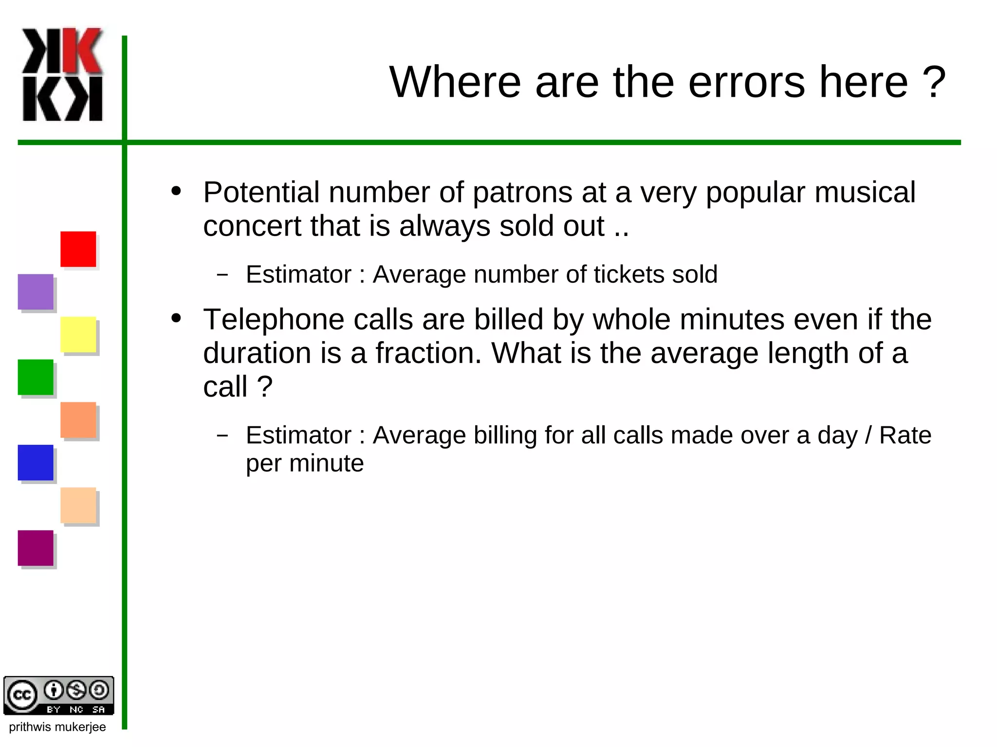 Where are the errors here ? Potential number of patrons at a very popular musical concert that is always sold out .. Estimator : Average number of tickets sold Telephone calls are billed by whole minutes even if the duration is a fraction. What is the average length of a call ? Estimator : Average billing for all calls made over a day / Rate per minute 
