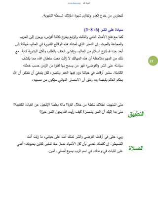 22
.‫الدنيوية‬ ‫السلطة‬ ‫امتالك‬ ‫شهوة‬ ‫ولنقاوم‬ ‫العدو‬ ‫خدع‬ ‫من‬ ‫لنحترس‬
‫ا‬ ‫على‬ ‫سيادة‬( ‫لشر‬6:3-8)
‫الحرب‬ ‫إلى‬ ‫ن‬‫يرمز‬ ،‫اس‬‫ر‬‫أف‬ ‫ثالثة‬ ‫ج‬‫يخر‬ ‫ابع‬‫ر‬‫ال‬‫و‬ ‫الثالث‬‫و‬ ‫الثاني‬ ‫األختام‬ ‫فتح‬ ‫مع‬ ‫كما‬
‫إلى‬ ‫هلكة‬ُ‫م‬ ،‫العالم‬ ‫في‬ ‫ة‬‫ر‬‫ي‬‫ر‬‫الش‬ ‫الوقائع‬ ‫هذه‬ ‫حدثه‬ُ‫ت‬ ‫الذي‬ ‫الدمار‬ ‫إن‬ .‫الموت‬‫و‬ ‫المجاعة‬‫و‬
‫مع‬ .‫كافة‬ ‫ية‬‫ر‬‫البش‬ ‫قتل‬ُ‫وت‬ ،‫الظلم‬‫و‬ ‫العنف‬ ‫ويتفشى‬ ،‫العالم‬ ‫من‬ ‫السالم‬ ‫ع‬‫نز‬ُ‫فسي‬ ‫حد؛‬ ‫أبعد‬
‫م‬ ‫ذلك‬‫يكشف‬ ‫مما‬ ،‫هللا‬ ‫سلطان‬ ‫تحت‬ ‫الت‬‫ز‬ ‫ال‬ ‫المهالك‬ ‫هذه‬ ‫أن‬ ‫مالحظة‬ ‫المهم‬ ‫ن‬
‫خطته‬ ‫حسب‬ ‫الزمن‬ ‫من‬ ‫ة‬‫ر‬‫لفت‬ ‫بها‬ ‫يسمح‬ ‫من‬ ‫فهو‬ ‫الفوضى؛‬‫و‬ ‫الشر‬ ‫على‬ ‫سيادته‬
‫هللا‬ ‫أن‬ ‫نتذكر‬ ‫أن‬ ‫ينبغي‬ ‫لكن‬ ،‫ينتصر‬ ‫العدو‬ ‫فيها‬ ‫ى‬‫نر‬ ‫حياتنا‬ ‫في‬ ‫أوقات‬ ‫ستمر‬ .‫الكاملة‬
‫سي‬ ‫النهائي‬ ‫االنتصار‬ ‫أن‬ ‫ونثق‬ ‫يده‬ ‫بقبضة‬ ‫العالم‬ ‫يحكم‬.‫نصيبه‬ ‫من‬ ‫ن‬‫كو‬
‫الكتابية؟‬ ‫القيادة‬ ‫عن‬ ‫اإلنجيل‬ ‫يعلمنا‬ ‫ماذا‬ ‫القوة؟‬ ‫خالل‬ ‫من‬ ‫لطة‬ ُ‫س‬ ‫امتالك‬ ‫اشتهيت‬ ‫متى‬
‫ا؟‬ً‫خير‬ ‫الشر‬ ‫يحول‬ ‫هللا‬ ‫أيت‬‫ر‬ ‫كيف‬ ‫ينتصر؟‬ ‫الشر‬ ‫أن‬ ‫إليك‬ ‫بدا‬ ‫متى‬
‫التطبيق‬
‫أنت‬ ‫لت‬‫ز‬ ‫ما‬ ،‫حياتي‬ ‫على‬ ‫أنت‬ ‫تملك‬ ‫الشر‬‫و‬ ‫الفوضى‬ ‫أوقات‬ ‫في‬ ‫حتى‬ ،‫بي‬‫ر‬
‫أعني‬ ‫يحبونك؛‬ ‫للذين‬ ‫للخير‬ ‫ا‬ً‫مع‬ ‫تعمل‬ ‫األشياء‬ ‫كل‬ ‫بأن‬ ‫تعدني‬ ‫كلمتك‬ ‫إن‬ .‫سيطر‬ُ‫الم‬
.‫آمين‬ .‫أصلي‬ ‫ع‬‫يسو‬ ‫الرب‬ ‫اسم‬ ‫في‬ .‫وعدك‬ ‫في‬ ‫الثبات‬ ‫على‬ ‫الصالة‬
 