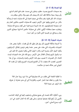 30
( ‫الصالة‬ ‫قوة‬8:1-5)
.‫السابع‬ ‫الختم‬ ‫فتح‬ ‫عقب‬ ‫صمت‬ ‫في‬ ‫ن‬‫يدخلو‬ ،‫عظيم‬ ‫بصوت‬ ‫التسبيح‬ ‫صيحات‬ ‫بعد‬
‫مالئكة‬ ‫سبعة‬ ‫يوحنا‬ ‫أى‬‫ر‬‫بدء‬ ‫سيتقدم‬ ‫الذي‬‫و‬ ،‫ا‬ً‫ق‬‫بو‬ ‫منهم‬ ‫كل‬ ‫ويحمل‬ ‫هللا‬ ‫أمام‬ ‫تقف‬
‫يمألها‬ ‫ثم‬ ‫شعبه‬ ‫ات‬‫و‬‫صل‬ ‫هللا‬ ‫إلى‬ ‫ذهبية‬ ‫ة‬‫ر‬‫مبخ‬ ‫في‬ ‫مالك‬ ‫يقدم‬ ،‫قبلها‬ ‫لكن‬ .‫هللا‬ ‫دينونات‬
‫يتم‬ ‫العدل‬ ‫طالبين‬ ‫الشعوب‬ ‫ات‬‫و‬‫صل‬ ‫هللا‬ ‫جيب‬ُ‫ي‬ ‫األرض؛‬ ‫على‬ ‫ويلقيها‬ ‫المذبح‬ ‫من‬ ‫بالنار‬
‫قو‬ ‫ة‬‫ر‬‫صو‬ ‫الرؤية‬ ‫هذه‬ ‫تعد‬ .‫لمضطهديهم‬ ‫بدينونته‬ ‫الرد‬‫اتنا‬‫و‬‫صل‬ ‫هللا‬ ‫يسمع‬ ‫كيف‬ ‫على‬ ‫ية‬
‫ير‬‫ر‬‫الش‬ ‫ي‬‫سيجاز‬ ‫ا‬ً‫يب‬‫ر‬‫ق‬ ‫أنه‬ ‫عالمين‬ ‫اتنا‬‫و‬‫صل‬ ‫في‬ ‫لنثابر‬ .‫اإللهي‬ ‫بسلطانه‬ ‫معها‬ ‫ويتجاوب‬
.‫اسمه‬ ‫أجل‬ ‫من‬ ‫ا‬‫و‬‫تألم‬ ‫الذي‬ ‫قديسيه‬ ‫عن‬ ‫وسيدافع‬ ‫بعدل‬
( ‫الدينونة‬ ‫ضربات‬8:6-13)
‫هذه‬ ‫بعض‬ ‫نا‬‫ر‬‫تذك‬ .‫قضاء‬ ‫بأي‬ ‫هللا‬ ‫نطق‬ ‫قبل‬ ‫ق‬‫بو‬ ‫كل‬ ،‫التبويق‬ ‫مالئكة‬ ‫السبعة‬ ‫بدأ‬
‫ا‬.‫ائيليين‬‫ر‬‫اإلس‬ ‫إطالق‬ ‫ن‬‫عو‬‫فر‬ ‫رفض‬ ‫عندما‬ ‫مصر‬ ‫على‬ ‫حلت‬ ‫التي‬ ‫بات‬‫ر‬‫بالض‬ ‫لدينونات‬
‫إلى‬ ‫النيل‬ ‫هللا‬ ‫بتحويل‬ ‫نا‬‫ر‬‫يذك‬ ‫الثاني‬ ‫ق‬‫البو‬ ‫النار؛‬‫و‬ ‫البرد‬ ‫بة‬‫ر‬‫بض‬ ‫األول‬ ‫ق‬‫البو‬ ‫نا‬‫ر‬‫يذك‬
‫ليست‬ ‫الدينونات‬ ‫هذه‬ ‫فإن‬ ،‫ذلك‬ ‫ومع‬ .‫األرض‬ ‫على‬ ‫الظالم‬ ‫بإحالل‬ ‫ابع‬‫ر‬‫ال‬ ‫ق‬‫البو‬‫و‬ ‫دم؛‬
‫سو‬ ‫تصيب‬ ‫ال‬ ‫بات‬‫ر‬‫الض‬ ‫ألن‬ ،‫كاملة‬‫هذا‬ ‫أن‬ ‫مع‬ .‫ات‬‫و‬‫السما‬‫و‬ ‫المياه‬‫و‬ ‫األرض‬ ‫ثلث‬ ‫ى‬
‫هللا‬ ‫قصد‬ ‫بأن‬ ‫نا‬‫ر‬‫يذك‬ ‫ج‬‫الخرو‬ ‫بات‬‫ر‬‫لض‬ ‫التلميح‬ ‫أن‬ ‫إال‬ ،‫مخيف‬ ‫هللا‬ ‫لغضب‬ ‫التصوير‬
.‫خالصه‬ ‫بل‬ ‫شعبه‬ ‫هالك‬ ‫ليس‬ ‫النهائي‬
‫التأمل‬
‫هللا؟‬ ‫عدل‬ ‫رؤية‬ ‫يد‬‫ر‬‫ت‬ ‫ماذا‬ ‫في‬ ‫مجاوبتها؟‬ ‫هللا‬ ‫من‬ ‫تطلب‬ ‫التي‬ ‫لحة‬ُ‫الم‬ ‫الطلبة‬ ‫ما‬
‫فعلك‬ ‫رد‬ ‫ن‬‫يكو‬ ‫ماذا‬‫يك‬‫ز‬‫تع‬ ‫أو‬ ‫تحذرك‬ ‫مدى‬ ‫أي‬ ‫إلى‬ ‫ارث؟‬‫و‬‫الك‬‫و‬ ‫الحرب‬ ‫أخبار‬ ‫تجاه‬
‫هللا؟‬ ‫دينونة‬ ‫عن‬ ‫الرؤى‬ ‫هذه‬ ‫التطبيق‬
.‫المناسب‬ ‫الوقت‬ ‫في‬ ‫إليها‬ ‫وتستجيب‬ ‫اتي‬‫و‬‫صل‬ ‫جميع‬ ‫إلى‬ ‫تنصت‬ ‫ألنك‬ ‫أشكرك‬ ،‫بي‬‫ر‬
‫اسم‬ ‫في‬ .‫ه‬‫ز‬‫المن‬ ‫العدل‬ ‫إله‬ ‫أنك‬ ‫يقين‬ ‫وعلى‬ ،‫بصدق‬ ‫جميعها‬ ‫إليك‬ ‫أرفع‬ ‫بأن‬ ‫ني‬‫ر‬‫ذك‬
.‫أصلي‬ ‫ع‬‫يسو‬ ‫الرب‬.‫آمين‬ ‫الصالة‬
 