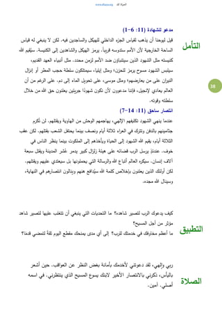 38
( ‫للشهادة‬ ‫مدعو‬11:1-6)
‫قياس‬ ‫له‬ ‫ينبغي‬ ‫ال‬ ‫لكن‬ .‫فيه‬ ‫الساجدين‬‫و‬ ‫للهيكل‬ ‫الداخلي‬ ‫ء‬‫الجز‬ ‫لقياس‬ ‫يذهب‬ ‫أن‬ ‫ليوحنا‬ ‫قيل‬
‫هللا‬ ‫قيم‬ُ‫سي‬ .‫الكنيسة‬ ‫إلى‬ ‫الشاهدين‬‫و‬ ‫الهيكل‬ ‫يرمز‬ .ً‫ا‬‫يب‬‫ر‬‫ق‬ ‫ستدوسه‬ ‫األمم‬ ‫ألن‬ ‫الخارجية‬ ‫الساحة‬
،‫القديم‬ ‫العهد‬ ‫أنبياء‬ ‫مثل‬ .‫محدد‬ ‫لزمن‬ ‫األمم‬ ‫ضد‬ ‫ن‬‫سيتنباؤ‬ ‫الذين‬ ‫الشهود‬ ‫مثل‬ ‫كنيسته‬
‫ال‬ ‫سيلبس‬‫ال‬‫ز‬‫إن‬ ‫أو‬ ‫المطر‬ ‫حجب‬ ‫سلطة‬ ‫ن‬‫سيمتلكو‬ ،‫إيليا‬ ‫ومثل‬ ‫؛‬‫ن‬‫للحز‬ ‫يرمز‬ ‫ح‬‫مسو‬ ‫شهود‬
‫أن‬ ‫من‬ ‫غم‬‫الر‬ ‫على‬ .‫دم‬ ‫إلى‬ ‫الماء‬ ‫تحويل‬ ‫على‬ ،‫موسى‬ ‫ومثل‬ ‫يعارضهم؛‬ ‫من‬ ‫على‬ ‫ان‬‫ر‬‫الني‬
‫خالل‬ ‫من‬ ‫هللا‬ ‫حق‬ ‫ن‬‫يعلنو‬ ‫يئين‬‫ر‬‫ج‬ ‫ا‬ً‫شهود‬ ‫ن‬‫نكو‬ ‫ألن‬ ‫ن‬‫مدعوو‬ ‫فإننا‬ ،‫إلنجيل‬ ‫يعادي‬ ‫العالم‬
.‫وقوته‬ ‫سلطته‬
( ‫ساحق‬ ‫انتصار‬11:7-14)
‫كرم‬ُ‫ت‬ ‫لن‬ .‫ويقتلهم‬ ‫الهاوية‬ ‫من‬ ‫الوحش‬ ‫يهاجمهم‬ ،‫اإللهي‬ ‫تكليفهم‬ ‫الشهود‬ ‫ينهي‬ ‫عندما‬
‫عقب‬ ‫لكن‬ .‫بقتلهم‬ ‫الشعب‬ ‫يحتفل‬ ‫بينما‬ ‫ونصف‬ ‫أيام‬ ‫ثالثة‬ ‫اء‬‫ر‬‫الع‬ ‫في‬ ‫وتترك‬ ‫بالدفن‬ ‫جثامينهم‬
‫في‬ ‫الناس‬ ‫ينظر‬ ‫بينما‬ ‫الملكوت‬ ‫إلى‬ ‫ويأخذهم‬ ‫الحياة‬ ‫إلى‬ ‫الشهود‬ ‫هللا‬ ‫يقيم‬ ،‫أيام‬ ‫الثالثة‬
‫ي‬ ٍ‫عندئذ‬ .‫خوف‬‫سبعة‬ ‫ويقتل‬ ‫المدينة‬ ‫شر‬ُ‫ع‬ ‫يدمر‬ ‫كبير‬ ‫ال‬‫ز‬‫ل‬‫ز‬ ‫هيئة‬ ‫على‬ ‫قضائه‬ ‫الرب‬ ‫رسل‬
.‫ويقتلهم‬ ‫عليهم‬ ‫سيعتدي‬ ‫بل‬ ‫يحملونها‬ ‫التي‬ ‫الرسالة‬‫و‬ ‫هللا‬ ‫أتباع‬ ‫العالم‬ ‫ه‬‫ر‬‫سيك‬ .‫إنسان‬ ‫آالف‬
،‫النهاية‬ ‫في‬ ‫هم‬‫انتصار‬ ‫ن‬‫وينالو‬ ‫هنهم‬ ‫دافع‬ُ‫سي‬ ‫هللا‬ ‫كلمة‬ ‫بإخالص‬ ‫ن‬‫يعلنو‬ ‫الذين‬ ‫أولئك‬ ‫لكن‬
.‫مجده‬ ‫هللا‬ ‫وسينال‬
‫التأ‬‫مل‬
‫شاهده؟‬ ‫لتصير‬ ‫الرب‬ ‫يدعوك‬ ‫كيف‬ ‫شاهد‬ ‫لتصير‬ ‫عليها‬ ‫تتغلب‬ ‫أن‬ ‫ينبغي‬ ‫التي‬ ‫التحديات‬ ‫ما‬
‫المسيح؟‬ ‫أجل‬ ‫من‬ ‫مؤثر‬
‫للرب؟‬ ‫خدمتك‬ ‫في‬ ‫مخاوفك‬ ‫أعظم‬ ‫ما‬ ‫ا؟‬ً‫قدم‬ ‫لتمضي‬ ً‫ة‬‫ثق‬ ‫اليوم‬ ‫مقطع‬ ‫يمنحك‬ ‫مدى‬ ‫أي‬ ‫إلى‬ ‫التطبيق‬
.‫اقب‬‫و‬‫الع‬ ‫عن‬ ‫النظر‬ ‫بغض‬ ‫بأمانة‬ ‫ألخدمك‬ ‫دعوتني‬ ‫لقد‬ ،‫لهي‬‫ا‬‫و‬ ‫بي‬‫ر‬‫أشعر‬ ‫حين‬
‫اسمه‬ ‫في‬ .‫ني‬‫ر‬‫ينتظ‬ ‫الذي‬ ‫المسيح‬ ‫ع‬‫يسو‬ ‫البنك‬ ‫األخير‬ ‫باالنتصار‬ ‫ني‬‫ر‬‫ذك‬ ،‫باليأس‬
.‫آمين‬ .‫أصلي‬ ‫الصالة‬
 