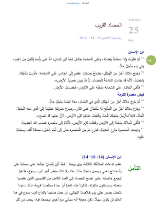 49
‫يب‬‫ر‬‫الق‬ ‫الحصاد‬
‫الالهوتي‬ ‫يوحنا‬ ‫رؤيا‬14:14-14: 20
2019.Nov.
25
Mon
‫اإلنسان‬ ‫ابن‬
١٤
ٌ‫يل‬ِ‫ل‬ْ‫ك‬ِ‫إ‬ ِ‫ه‬ ِ‫ْس‬‫أ‬َ‫ر‬ ‫ى‬َ‫ل‬َ‫ع‬ ُ‫ه‬َ‫ل‬ ، ٍ‫ان‬ َ‫س‬ْ‫ن‬ِ‫إ‬ ِ‫ن‬ْ‫اب‬ ُ‫ه‬ْ‫ب‬ ِ‫ش‬ ٌ‫س‬ِ‫ال‬َ‫ج‬ ِ‫ة‬َ‫اب‬َ‫ح‬ َّ‫الس‬ ‫ى‬َ‫ل‬َ‫ع‬َ‫و‬ ،ُ‫اء‬ َ‫ض‬ْ‫ي‬َ‫ب‬ ٌ‫ة‬َ‫اب‬َ‫ح‬ َ‫س‬ ‫ا‬َ‫ذ‬ِ‫ا‬َ‫و‬ ُ‫ت‬ْ‫ر‬َ‫ظ‬َ‫ن‬ َّ‫م‬ُ‫ث‬، ٍ‫ب‬َ‫ه‬َ‫ذ‬ ْ‫ن‬ِ‫م‬
.ٌّ‫اد‬َ‫ح‬ ٌ‫ل‬َ‫ج‬ْ‫ن‬ِ‫م‬ ِ‫ه‬ِ‫د‬َ‫ي‬ ‫ي‬ِ‫ف‬َ‫و‬
١٥ِ‫س‬ِ‫ال‬َ‫ج‬ْ‫ل‬‫ا‬ ‫ى‬َ‫ل‬ِ‫إ‬ ٍ‫م‬‫ي‬ ِ‫ظ‬َ‫ع‬ ٍ‫ت‬ ْ‫و‬ َ‫ص‬ِ‫ب‬ ُ‫خ‬ُ‫ر‬ ْ‫ص‬َ‫ي‬ ، ِ‫ل‬َ‫ك‬ْ‫ي‬َ‫ه‬ْ‫ل‬‫ا‬ َ‫ن‬ِ‫م‬ ُ‫ر‬َ‫آخ‬ ٌ‫ك‬َ‫ال‬َ‫م‬ َ‫ج‬َ‫ر‬َ‫خ‬َ‫و‬:ِ‫ة‬َ‫اب‬َ‫ح‬ َّ‫الس‬ ‫ى‬َ‫ل‬َ‫ع‬«َ‫ك‬َ‫ل‬َ‫ج‬ْ‫ن‬ِ‫م‬ ْ‫ل‬ ِ‫س‬ْ‫َر‬‫أ‬
ِ‫ض‬ْ‫َر‬‫أل‬‫ا‬ ُ‫يد‬ ِ‫ص‬َ‫ح‬ َ‫س‬ِ‫ب‬َ‫ي‬ ْ‫د‬َ‫ق‬ ْ‫ذ‬ِ‫إ‬ ،ِ‫اد‬ َ‫ص‬َ‫ح‬ْ‫ل‬ِ‫ل‬ ُ‫ة‬َ‫اع‬ َّ‫الس‬ ِ‫ت‬َ‫اء‬َ‫ج‬ ْ‫د‬َ‫ق‬ ُ‫ه‬َّ‫َن‬‫أل‬ ،ْ‫د‬ ُ‫ص‬ْ‫اح‬َ‫و‬.»
١٦
. ُ‫ض‬ْ‫َر‬‫أل‬‫ا‬ ِ‫ت‬َ‫د‬ ِ‫ص‬ُ‫ح‬َ‫ف‬ ،ِ‫ض‬ْ‫َر‬‫أل‬‫ا‬ ‫ى‬َ‫ل‬َ‫ع‬ ُ‫ه‬َ‫ل‬َ‫ج‬ْ‫ن‬ِ‫م‬ ِ‫ة‬َ‫اب‬َ‫ح‬ َّ‫الس‬ ‫ى‬َ‫ل‬َ‫ع‬ ُ‫س‬ِ‫ال‬َ‫ج‬ْ‫ل‬‫ا‬ ‫ى‬َ‫ق‬ْ‫ل‬َ‫أ‬َ‫ف‬
‫الكرمة‬ ‫ة‬‫معصر‬ ‫فيض‬
١٧
َ‫ر‬َ‫خ‬ َّ‫م‬ُ‫ث‬.ٌّ‫اد‬َ‫ح‬ ٌ‫ل‬َ‫ج‬ْ‫ن‬ِ‫م‬ ‫ا‬ ً‫ض‬ْ‫َي‬‫أ‬ ُ‫ه‬َ‫ع‬َ‫م‬ ،ِ‫اء‬َ‫م‬ َّ‫الس‬ ‫ي‬ِ‫ف‬ ‫ي‬ِ‫ذ‬َّ‫ال‬ ِ‫ل‬َ‫ك‬ْ‫ي‬َ‫ه‬ْ‫ل‬‫ا‬ َ‫ن‬ِ‫م‬ ُ‫ر‬َ‫آخ‬ ٌ‫ك‬َ‫ال‬َ‫م‬ َ‫ج‬
١٨
ْ‫ن‬ِ‫م‬ْ‫ل‬‫ا‬ ُ‫ه‬َ‫ع‬َ‫م‬ ‫ي‬ِ‫ذ‬َّ‫ال‬ ‫ى‬َ‫ل‬ِ‫إ‬ ‫ا‬ً‫يم‬ ِ‫ظ‬َ‫ع‬ ‫ا‬ً‫اخ‬َ‫ر‬ ُ‫ص‬ َ‫خ‬َ‫ر‬ َ‫ص‬َ‫و‬ ، ِ‫ار‬َّ‫الن‬ ‫ى‬َ‫ل‬َ‫ع‬ ٌ‫ان‬َ‫ط‬ْ‫ل‬ ُ‫س‬ ُ‫ه‬َ‫ل‬ ِ‫ح‬َ‫ب‬ْ‫ذ‬َ‫م‬ْ‫ل‬‫ا‬ َ‫ن‬ِ‫م‬ ُ‫ر‬َ‫آخ‬ ٌ‫ك‬َ‫ال‬َ‫م‬ َ‫ج‬َ‫ر‬َ‫خ‬َ‫و‬ُ‫ل‬َ‫ج‬
:ً‫ال‬ِ‫ائ‬َ‫ق‬ ،ُّ‫اد‬َ‫ح‬ْ‫ل‬‫ا‬«ِ‫م‬ ْ‫ل‬ ِ‫س‬ْ‫َر‬‫أ‬َ‫ج‬ ِ‫ض‬َ‫ن‬ ْ‫د‬َ‫ق‬ ‫ا‬َ‫ه‬َ‫ب‬َ‫ن‬ِ‫ع‬ َّ‫َن‬‫أل‬ ، ِ‫ض‬ْ‫َر‬‫أل‬‫ا‬ ِ‫م‬ْ‫ر‬َ‫ك‬ َ‫يد‬ِ‫اق‬َ‫ن‬َ‫ع‬ ْ‫ف‬ ِ‫ط‬ْ‫ق‬‫ا‬َ‫و‬ َّ‫اد‬َ‫ح‬ْ‫ل‬‫ا‬ َ‫ك‬َ‫ل‬َ‫ج‬ْ‫ن‬.»
١٩
َ‫يم‬ ِ‫ظ‬َ‫ع‬ْ‫ل‬‫ا‬ ِ‫هللا‬ ِ‫ب‬ َ‫ض‬َ‫غ‬ ِ‫ة‬َ‫ر‬ َ‫ص‬ْ‫ع‬َ‫م‬ ‫ى‬َ‫ل‬ِ‫إ‬ ُ‫اه‬َ‫ق‬ْ‫ل‬َ‫أ‬َ‫ف‬ ، ِ‫ض‬ْ‫َر‬‫أل‬‫ا‬ َ‫م‬ْ‫ر‬َ‫ك‬ َ‫ف‬َ‫ط‬َ‫ق‬َ‫و‬ ِ‫ض‬ْ‫َر‬‫أل‬‫ا‬ ‫ى‬َ‫ل‬ِ‫إ‬ ُ‫ه‬َ‫ل‬َ‫ج‬ْ‫ن‬ِ‫م‬ ُ‫ك‬َ‫ال‬َ‫م‬ْ‫ل‬‫ا‬ ‫ى‬َ‫ق‬ْ‫ل‬َ‫أ‬َ‫ف‬.ِ‫ة‬
٢٠
َ‫ج‬ِ‫ار‬َ‫خ‬ ُ‫ة‬َ‫ر‬ َ‫ص‬ْ‫ع‬َ‫م‬ْ‫ل‬‫ا‬ ِ‫ت‬ َ‫يس‬ِ‫د‬َ‫و‬ِ‫ة‬َ‫ئ‬ِ‫م‬ِ‫ت‬ ِ‫س‬َ‫و‬ ٍ‫ف‬ْ‫ل‬َ‫أ‬ َ‫ة‬َ‫ف‬‫ا‬ َ‫س‬َ‫م‬ ، ِ‫ل‬ْ‫ي‬َ‫خ‬ْ‫ل‬‫ا‬ ِ‫م‬ُ‫ج‬ُ‫ل‬ ‫ى‬َ‫ل‬ِ‫إ‬ ‫ى‬َّ‫ت‬َ‫ح‬ ِ‫ة‬َ‫ر‬ َ‫ص‬ْ‫ع‬َ‫م‬ْ‫ل‬‫ا‬ َ‫ن‬ِ‫م‬ ٌ‫م‬َ‫د‬ َ‫ج‬َ‫ر‬َ‫خ‬َ‫ف‬ ،ِ‫ة‬َ‫ين‬ِ‫د‬َ‫م‬ْ‫ل‬‫ا‬
.ٍ‫ة‬َ‫و‬ْ‫ل‬َ‫غ‬
( ‫اإلنسان‬ ‫ابن‬14:14-16)
‫على‬ ‫سحابة‬ ‫على‬ ‫ا‬ ً‫جالس‬ " ٍ‫ان‬ َ‫س‬ْ‫ن‬ِ‫إ‬ ِ‫ن‬ْ‫ٱب‬ ُ‫ه‬ْ‫ب‬ ِ‫ش‬ " ‫يوحنا‬ ‫ى‬‫ير‬ ،‫الثالثة‬ ‫المالئكة‬ ‫نداءات‬ ‫عقب‬
‫ا‬ً‫ظاهر‬ ،‫ع‬‫يسو‬ ‫للرب‬ ‫أخر‬ ‫منظر‬ ‫شك‬ ‫بال‬ ‫هذا‬ .‫ا‬ً‫حاد‬ ً‫منجال‬ ‫ويحمل‬ ‫ذهبي‬ ‫تاج‬ ‫أسه‬‫ر‬
‫ا‬‫و‬‫خلص‬ ‫الذين‬ ‫القديسين‬ ‫من‬ ‫الكامل‬ ‫العدد‬ ‫إلى‬ ‫الحصاد‬ ‫نضج‬ ‫يشير‬ .‫خاصته‬ ‫ليجمع‬
‫تذكر‬ .‫ملكوته‬ ‫ن‬‫وسيدخلو‬ ‫بنعمته‬‫دعونا‬ ‫لذلك‬ ،‫يبة‬‫ر‬‫ق‬ ‫مخلصنا‬ ‫عودة‬ ‫أن‬ ‫ة‬‫ر‬‫الفق‬ ‫هذه‬ ‫نا‬
‫هذا‬ ‫في‬ ‫ع‬‫يسو‬ ‫الرب‬ ‫اتباع‬‫و‬ ‫صليبنا‬ ‫حمل‬ ‫إن‬ .‫النهائي‬ ‫خالصنا‬ ‫يوم‬ ‫حتى‬ ‫بصبر‬ ‫نتحمل‬
‫كل‬ ‫من‬ ‫يجعل‬ ،‫فيه‬ ‫ليجمعنا‬ ‫ى‬‫أخر‬ ‫ة‬‫ر‬‫م‬ ‫سيأتي‬ ‫أنه‬ ‫معرفة‬ ‫لكن‬ . ً‫سهال‬ ‫ن‬‫يكو‬ ‫لن‬ ‫العالم‬
‫التأ‬‫مل‬
 