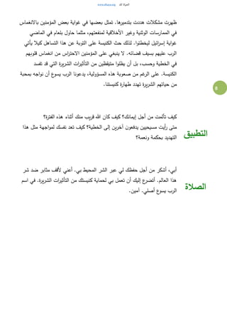 8
‫باالنغماس‬ ‫المؤمنين‬ ‫بعض‬ ‫اية‬‫و‬‫غ‬ ‫في‬ ‫بعضها‬ ‫تمثل‬ .‫ها‬‫بتدمير‬ ‫هددت‬ ‫مشكالت‬ ‫ظهرت‬
‫الماضي‬ ‫في‬ ‫بلعام‬ ‫حاول‬ ‫مثلما‬ ،‫لمنفعتهم‬ ‫األخالقية‬ ‫وغير‬ ‫الوثنية‬ ‫الممارسات‬ ‫في‬
‫ا‬ ‫على‬ ‫الكنيسة‬ ‫حث‬ ‫لذلك‬ .‫ا‬‫و‬‫ليخطئ‬ ‫ائيل‬‫ر‬‫إس‬ ‫اية‬‫و‬‫غ‬‫يأتي‬ ‫كيال‬ ‫التساهل‬ ‫هذا‬ ‫عن‬ ‫لتوبة‬
‫قلوبهم‬ ‫انغماس‬ ‫من‬ ‫اس‬‫ر‬‫االحت‬ ‫المؤمنين‬ ‫على‬ ‫ينبغي‬ ‫ال‬ .‫قضائه‬ ‫بسيف‬ ‫عليهم‬ ‫الرب‬
‫تفسد‬ ‫قد‬ ‫التي‬ ‫ة‬‫ر‬‫ي‬‫ر‬‫الش‬ ‫ات‬‫ر‬‫التأثي‬ ‫من‬ ‫متيقظين‬ ‫ا‬‫و‬‫يظل‬ ‫أن‬ ‫بل‬ ،‫وحسب‬ ‫الخطية‬ ‫في‬
‫بمحبة‬ ‫اجه‬‫و‬‫ن‬ ‫أن‬ ‫ع‬‫يسو‬ ‫الرب‬ ‫يدعونا‬ ،‫المسؤولية‬ ‫هذه‬ ‫صعوبة‬ ‫من‬ ‫غم‬‫الر‬ ‫على‬ .‫الكنيسة‬
‫حياتهم‬ ‫من‬.‫كنيستنا‬ ‫ة‬‫ر‬‫طها‬ ‫تهدد‬ ‫ة‬‫ر‬‫ي‬‫ر‬‫الش‬
‫ة؟‬‫ر‬‫الفت‬ ‫هذه‬ ‫أثناء‬ ‫منك‬ ‫يب‬‫ر‬‫ق‬ ‫هللا‬ ‫كان‬ ‫كيف‬ ‫إيمانك؟‬ ‫أجل‬ ‫من‬ ‫تألمت‬ ‫كيف‬
‫هذا‬ ‫مثل‬ ‫اجهة‬‫و‬‫لم‬ ‫نفسك‬ ‫تعد‬ ‫كيف‬ ‫الخطية؟‬ ‫إلى‬ ‫ين‬‫ر‬‫آخ‬ ‫ن‬‫يدفعو‬ ‫مسيحيين‬ ‫أيت‬‫ر‬ ‫متى‬
‫ونعمة؟‬ ‫بحكمة‬ ‫التهديد‬ ‫التطبيق‬
‫الشر‬ ‫عبر‬ ‫لي‬ ‫حفظك‬ ‫أجل‬ ‫من‬ ‫أشكر‬ ،‫أبي‬‫شر‬ ‫ضد‬ ‫مثابر‬ ‫ألقف‬ ‫أعني‬ .‫بي‬ ‫المحيط‬
‫اسم‬ ‫في‬ .‫ة‬‫ر‬‫ي‬‫ر‬‫الش‬ ‫ات‬‫ر‬‫التأثي‬ ‫من‬ ‫كنيستك‬ ‫لحماية‬ ‫بي‬ ‫تعمل‬ ‫أن‬ ‫إليك‬ ‫ع‬‫أتضر‬ .‫العالم‬ ‫هذا‬
.‫آمين‬ .‫أصلي‬ ‫ع‬‫يسو‬ ‫الرب‬ ‫الصالة‬
 