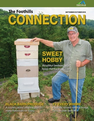 CONNECTION
The Foothills
SWEET
HOBBY
TV EVERYWHERE
Foothills’ newest service brings
TV to mobile devices
BLACK BARN PRODUCE
A country store uses the past to
make memories for today
Amateurbeekeepers
keep Kentuckybuzzing
SEPTEMBER/OCTOBER 2015
 