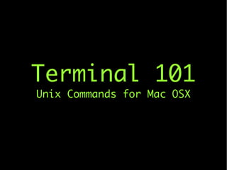 Terminal 101
Unix Commands for Mac OSX
 