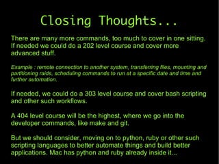 Closing Thoughts...
There are many more commands, too much to cover in one sitting.
If needed we could do a 202 level cour...