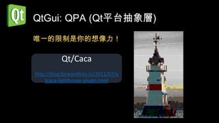 QtGui: QPA (Qt平台抽象層)
唯一的限制是你的想像力！

           Qt/Caca
http://blog.forwardbias.in/2011/07/q
     tcaca-lighthouse-plugin.html
 