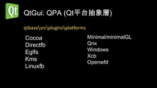 QtGui: QPA (Qt平台抽象層)
qtbasesrcpluginsplatforms

Cocoa                          Minimal/minimalGL
Directfb                       Qnx
                               Windows
Eglfs
                               Xcb
Kms                            Openwfd
Linuxfb
 