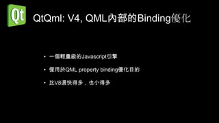 QtQml: V4, QML內部的Binding優化


 • 一個輕量級的Javascript引擎

 • 僅用於QML property binding優化目的

 • 比V8還快得多，也小得多
 