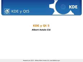 Sebastian Kügler <sebas@kde.org>, FrOSCon 2006
Akademy-es 2013 – Bilbao Albert Astals Cid <aacid@kde.org>
KDE y Qt5
KDE y Qt 5
Albert Astals Cid
 