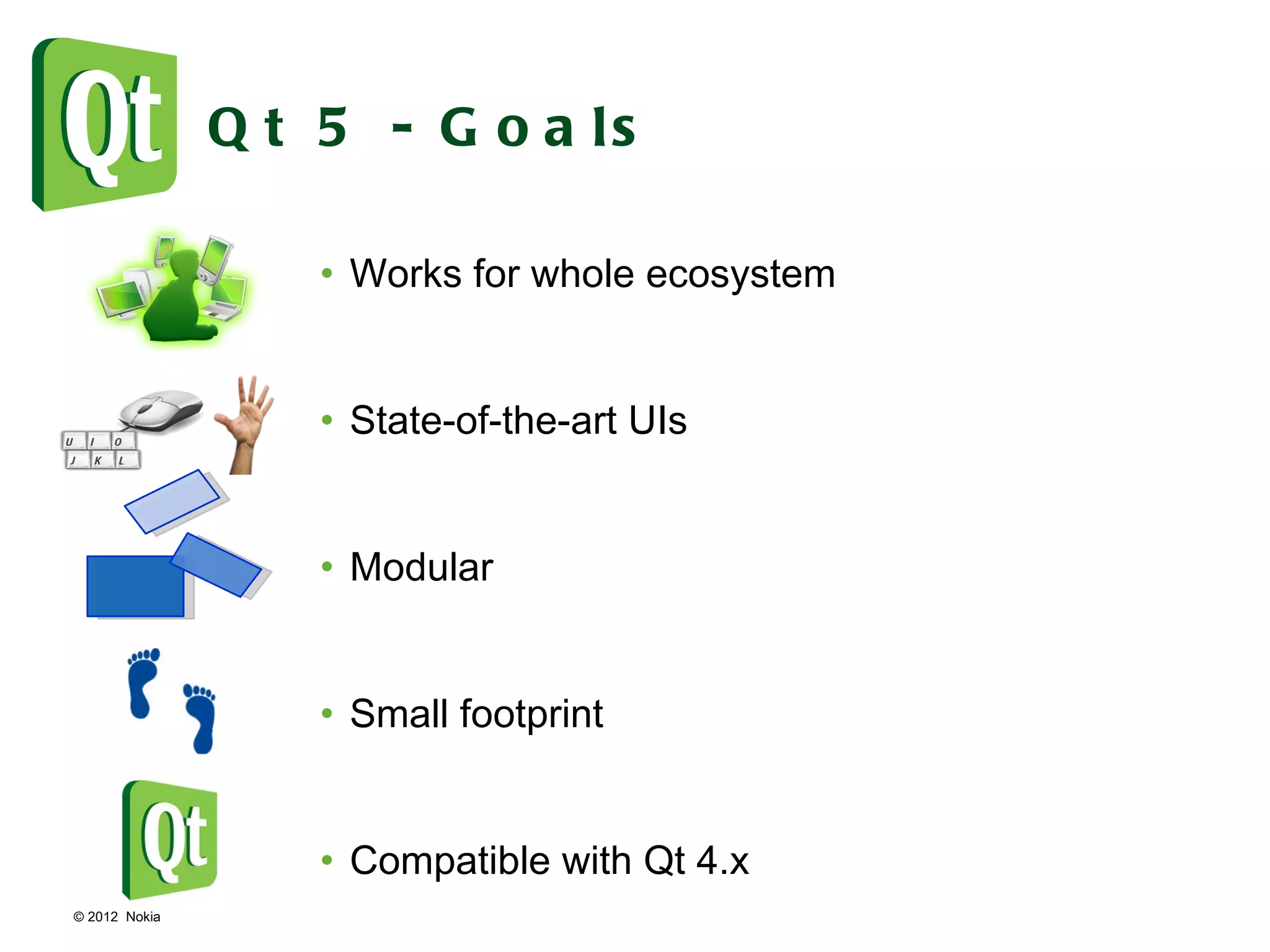 © 2012  Nokia  Qt 5 - Goals Works for whole ecosystem State-of-the-art UIs Modular Small footprint Compatible with Qt 4.x 