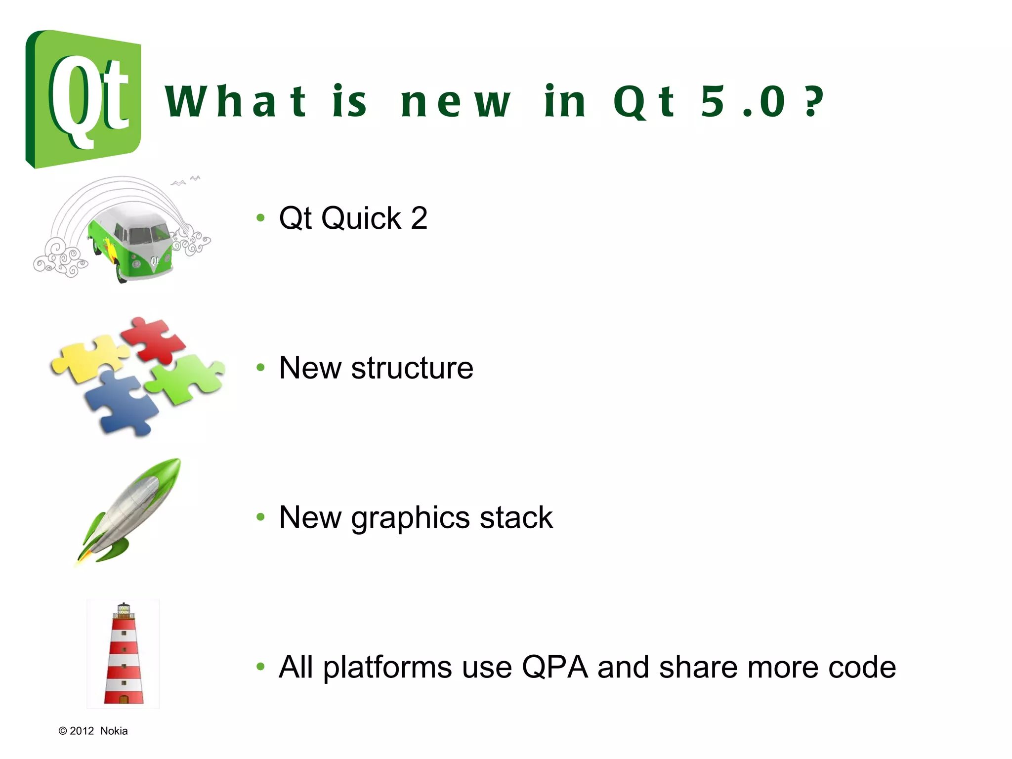 © 2012  Nokia  What is new in Qt 5.0? Qt Quick 2 New structure New graphics stack All platforms use QPA and share more code 