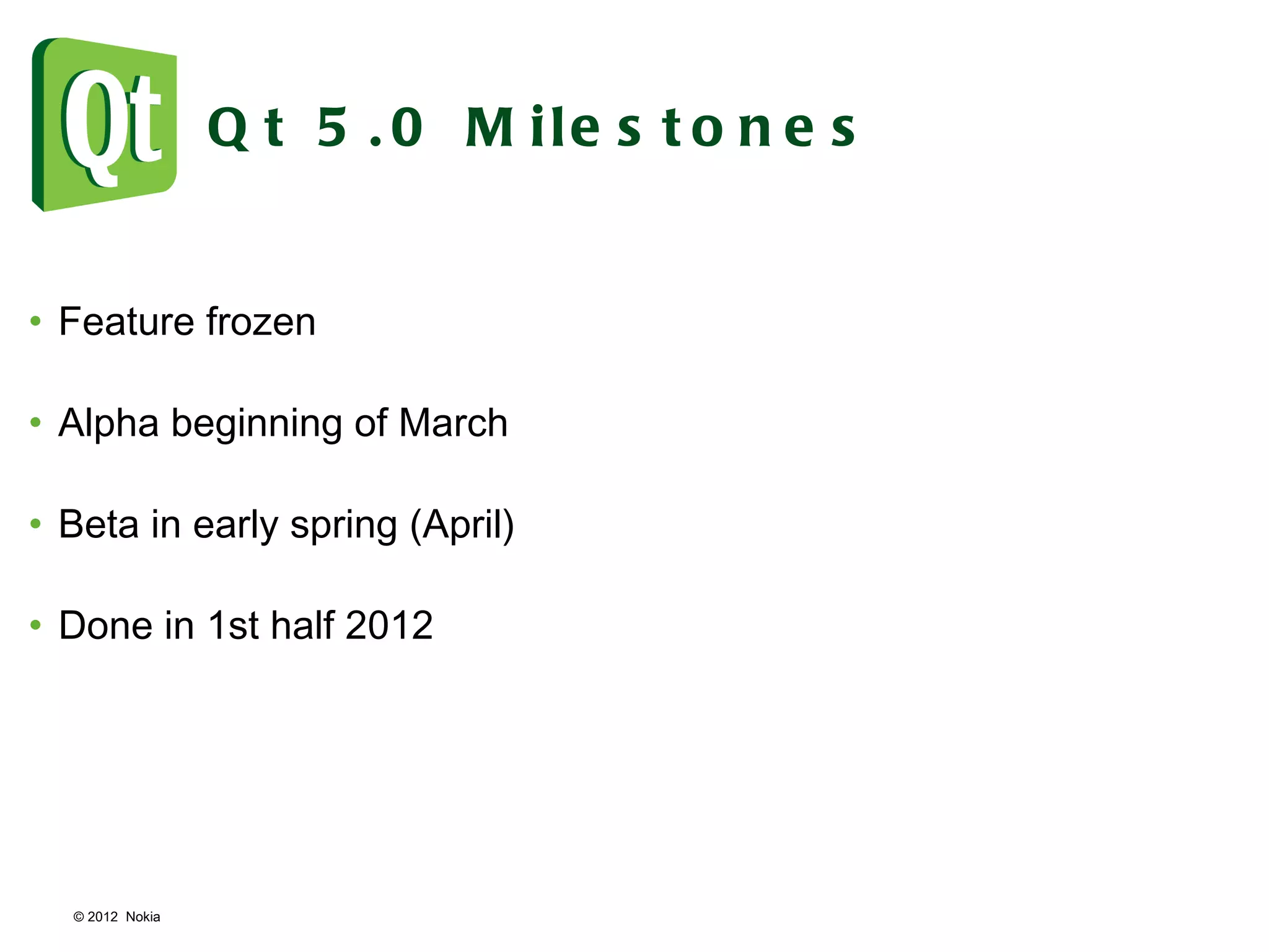 © 2012  Nokia  Qt 5.0 Milestones Feature frozen Alpha beginning of March Beta in early spring (April) Done in 1st half 2012 
