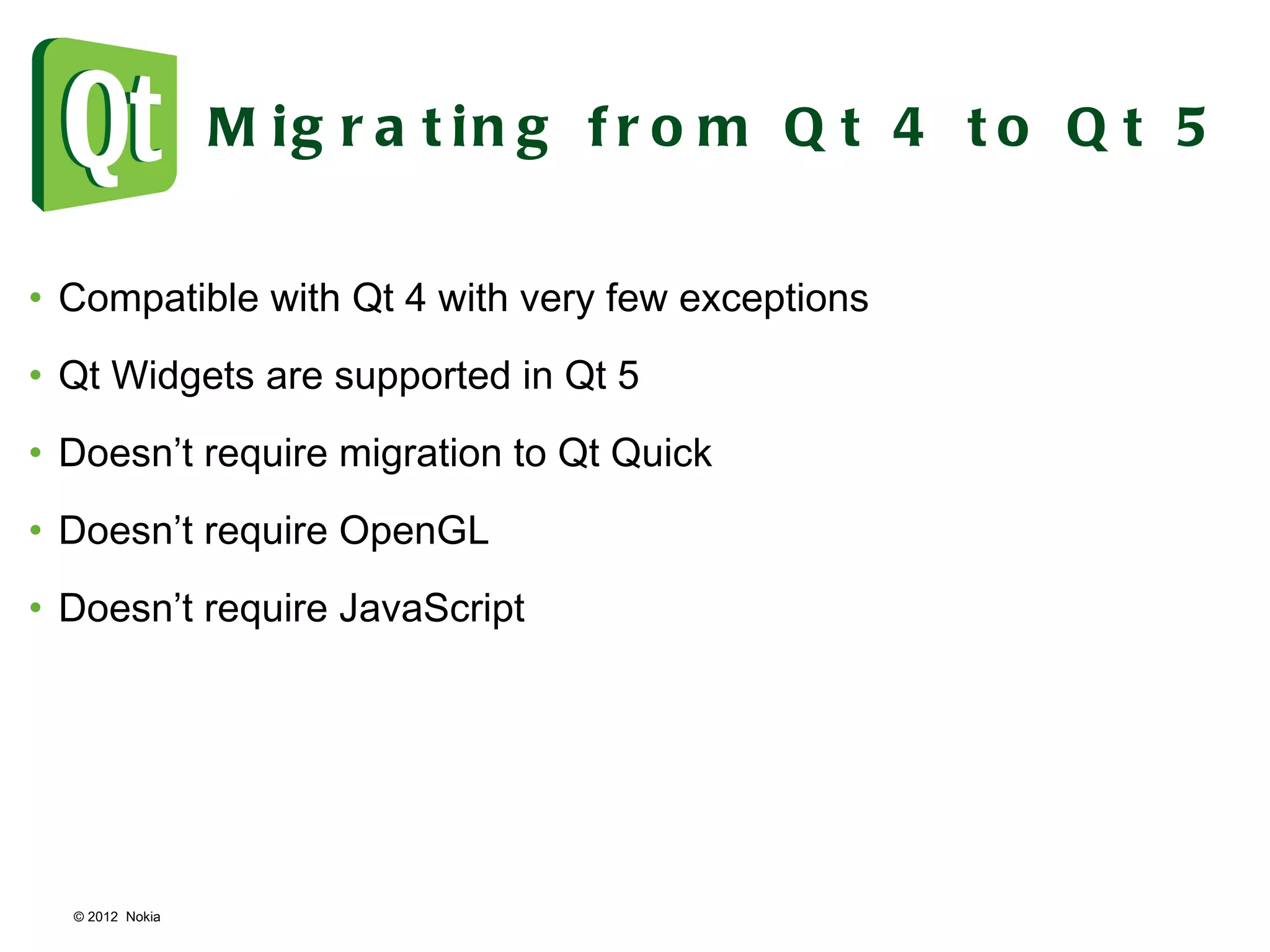 © 2012  Nokia  Migrating from Qt 4 to Qt 5 Compatible with Qt 4 with very few exceptions Qt Widgets are supported in Qt 5 Doesn ’ t require migration to Qt Quick Doesn ’ t require OpenGL Doesn ’ t require JavaScript 