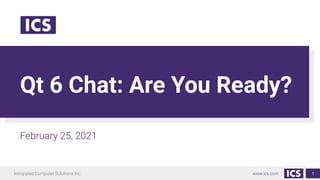 Integrated Computer Solutions Inc. www.ics.com
Qt 6 Chat: Are You Ready?
February 25, 2021
1
 
