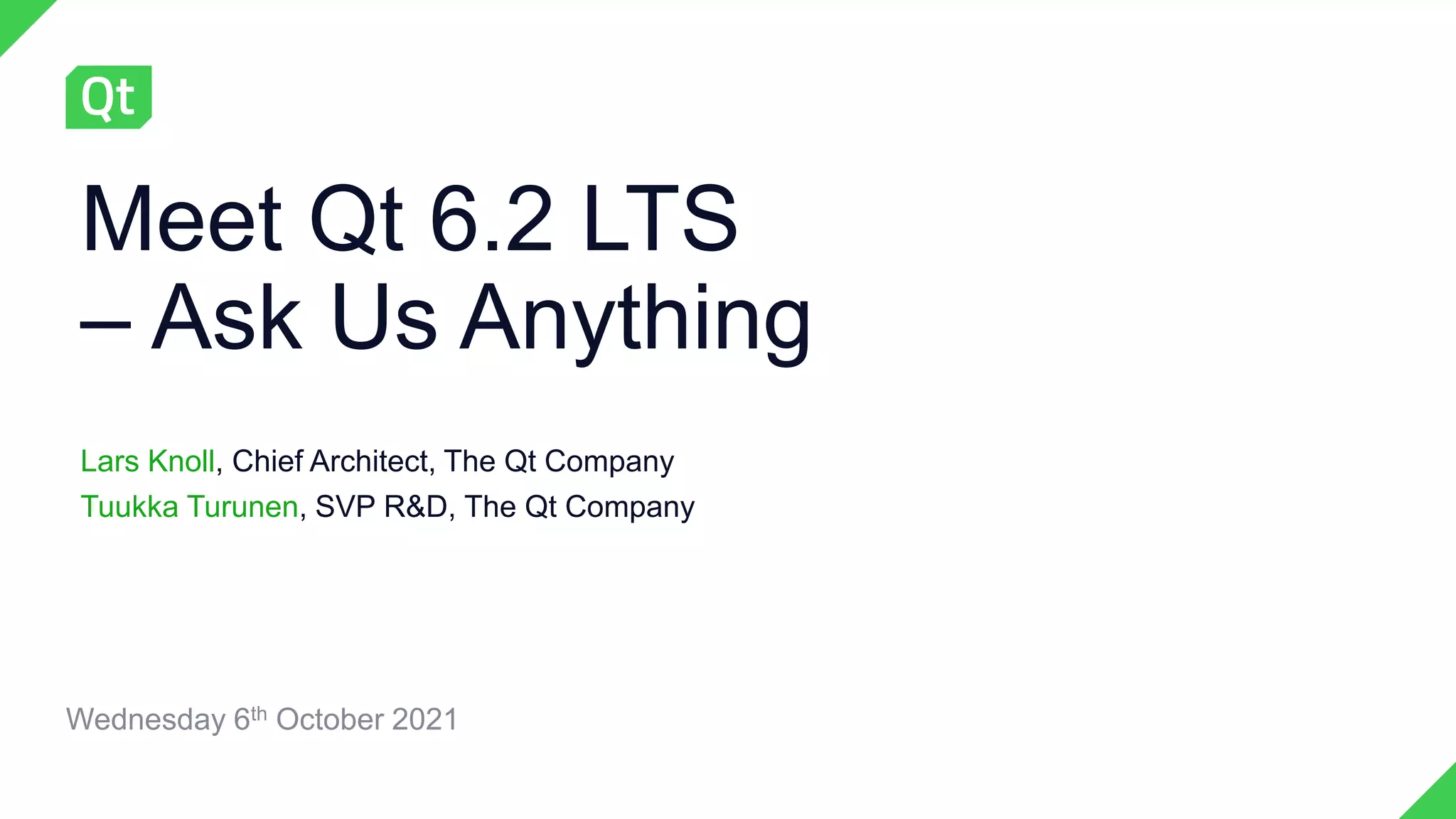 Meet Qt 6.2 LTS
– Ask Us Anything
Lars Knoll, Chief Architect, The Qt Company
Tuukka Turunen, SVP R&D, The Qt Company
Wednesday 6th October 2021