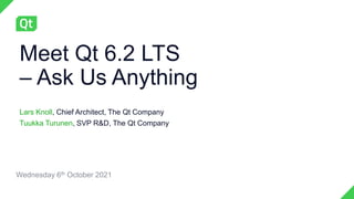 Meet Qt 6.2 LTS
– Ask Us Anything
Lars Knoll, Chief Architect, The Qt Company
Tuukka Turunen, SVP R&D, The Qt Company
Wednesday 6th October 2021
 