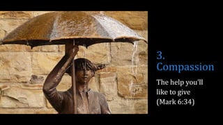 3.
Compassion
The help you’ll
like to give
(Mark 6:34)
 