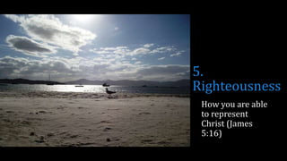 5.
Righteousness
How you are able
to represent
Christ (James
5:16)
 