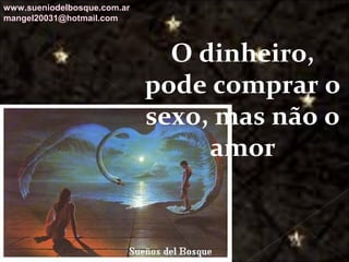 Galvany Bladimir Valdivia Tirado
galvanybvtvida@gmail.com
galvanybvtvida@yahoo.es
galvanybvtvida@hotmail.com
O dinheiro,
pode comprar o
sexo, mas não o
amor
www.sueniodelbosque.com.ar
mangel20031@hotmail.com
 