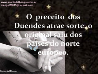Galvany Bladimir Valdivia Tirado
galvanybvtvida@gmail.com
galvanybvtvida@yahoo.es
galvanybvtvida@hotmail.com
O preceito dos
Duendes atrae sorte, o
original saiu dos
países do norte
europeo.
www.sueniodelbosque.com.ar
mangel20031@hotmail.com
 