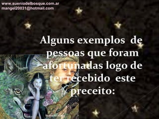 Galvany Bladimir Valdivia Tirado
galvanybvtvida@gmail.com
galvanybvtvida@yahoo.es
galvanybvtvida@hotmail.com
Alguns exemplos de
pessoas que foram
afortunadas logo de
ter recebido este
preceito:
www.sueniodelbosque.com.ar
mangel20031@hotmail.com
 