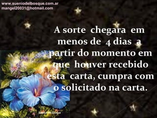 Galvany Bladimir Valdivia Tirado
galvanybvtvida@gmail.com
galvanybvtvida@yahoo.es
galvanybvtvida@hotmail.com
A sorte chegara em
menos de 4 dias a
partir do momento em
que houver recebido
esta carta, cumpra com
o solicitado na carta.
www.sueniodelbosque.com.ar
mangel20031@hotmail.com
 