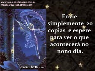 Galvany Bladimir Valdivia Tirado
galvanybvtvida@gmail.com
galvanybvtvida@yahoo.es
galvanybvtvida@hotmail.com
Envie
simplemente 20
copias e espere
para ver o que
acontecerá no
nono dia.
www.sueniodelbosque.com.ar
mangel20031@hotmail.com
 