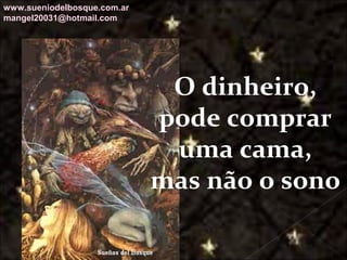 Galvany Bladimir Valdivia Tirado
galvanybvtvida@gmail.com
galvanybvtvida@yahoo.es
galvanybvtvida@hotmail.com
O dinheiro,
pode comprar
uma cama,
mas não o sono
www.sueniodelbosque.com.ar
mangel20031@hotmail.com
 