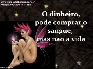 Galvany Bladimir Valdivia Tirado
galvanybvtvida@gmail.com
galvanybvtvida@yahoo.es
galvanybvtvida@hotmail.com
O dinheiro,
pode comprar o
sangue,
mas não a vida
www.sueniodelbosque.com.ar
mangel20031@hotmail.com
 