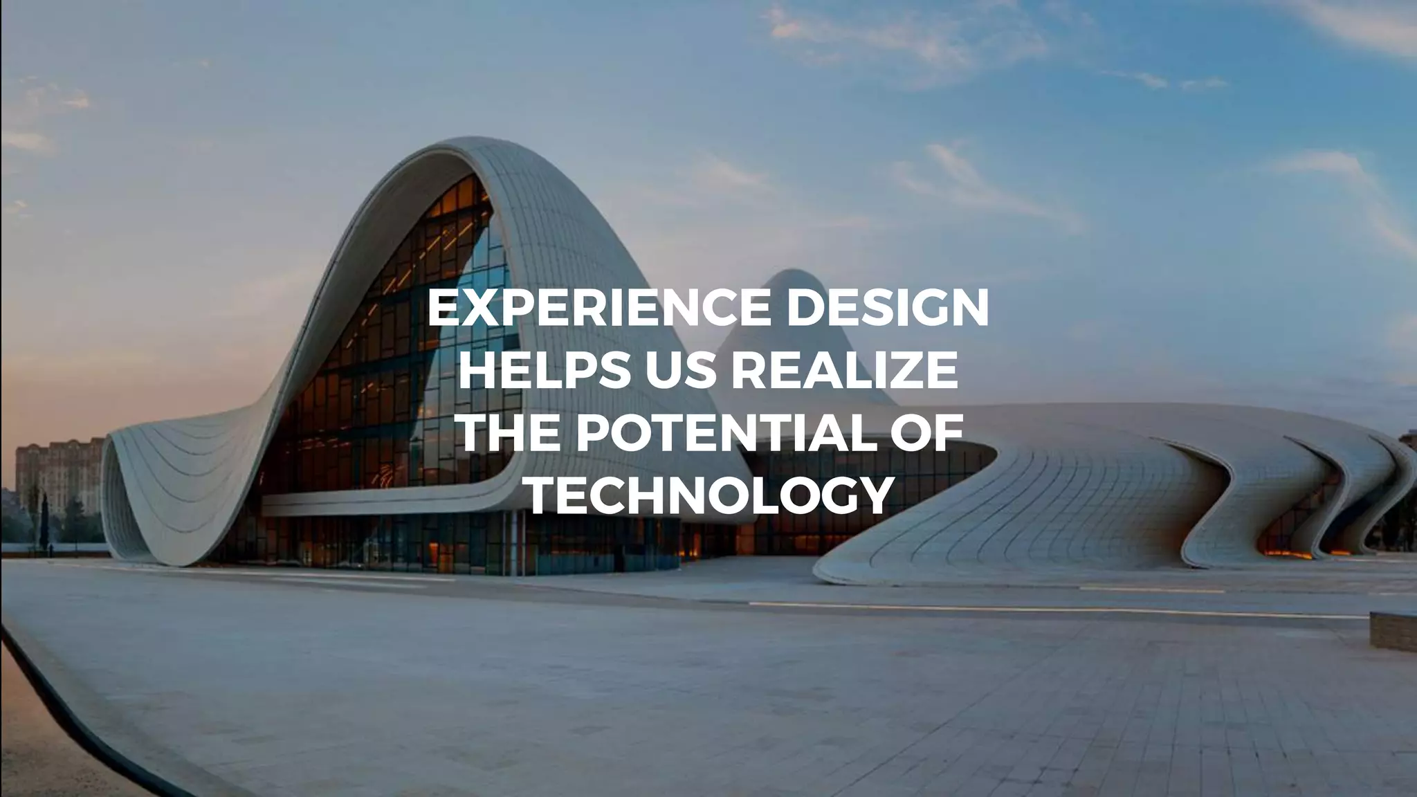 EXPERIENCE DESIGN
HELPS US REALIZE
THE POTENTIAL OF
TECHNOLOGY
 