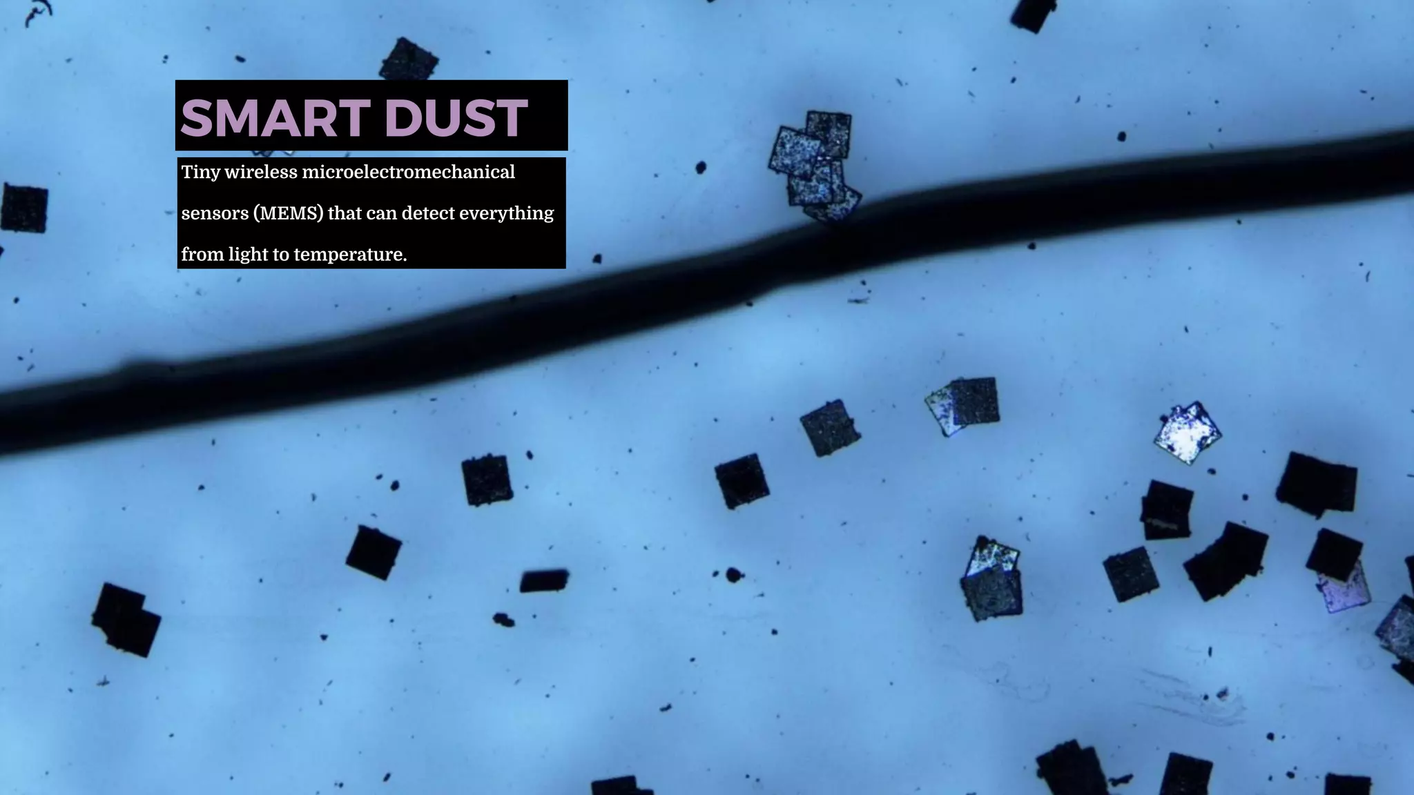 SMART DUST
Tiny wireless microelectromechanical
sensors (MEMS) that can detect everything
from light to temperature.
 