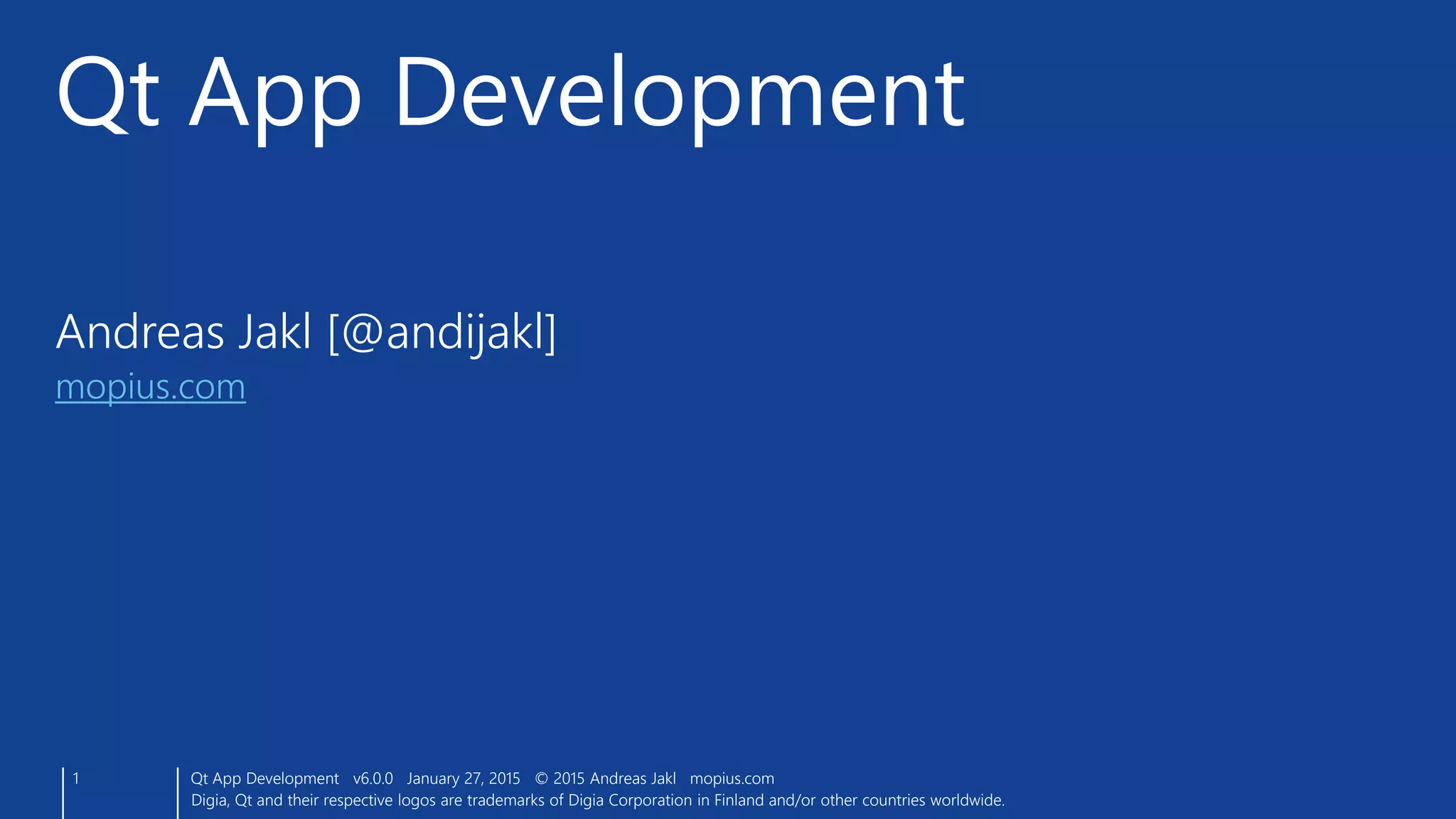 Andreas Jakl [@andijakl]
mopius.com
Qt App Development
1 Qt App Development v6.0.0 January 27, 2015 © 2015 Andreas Jakl mopius.com
Digia, Qt and their respective logos are trademarks of Digia Corporation in Finland and/or other countries worldwide.
 
