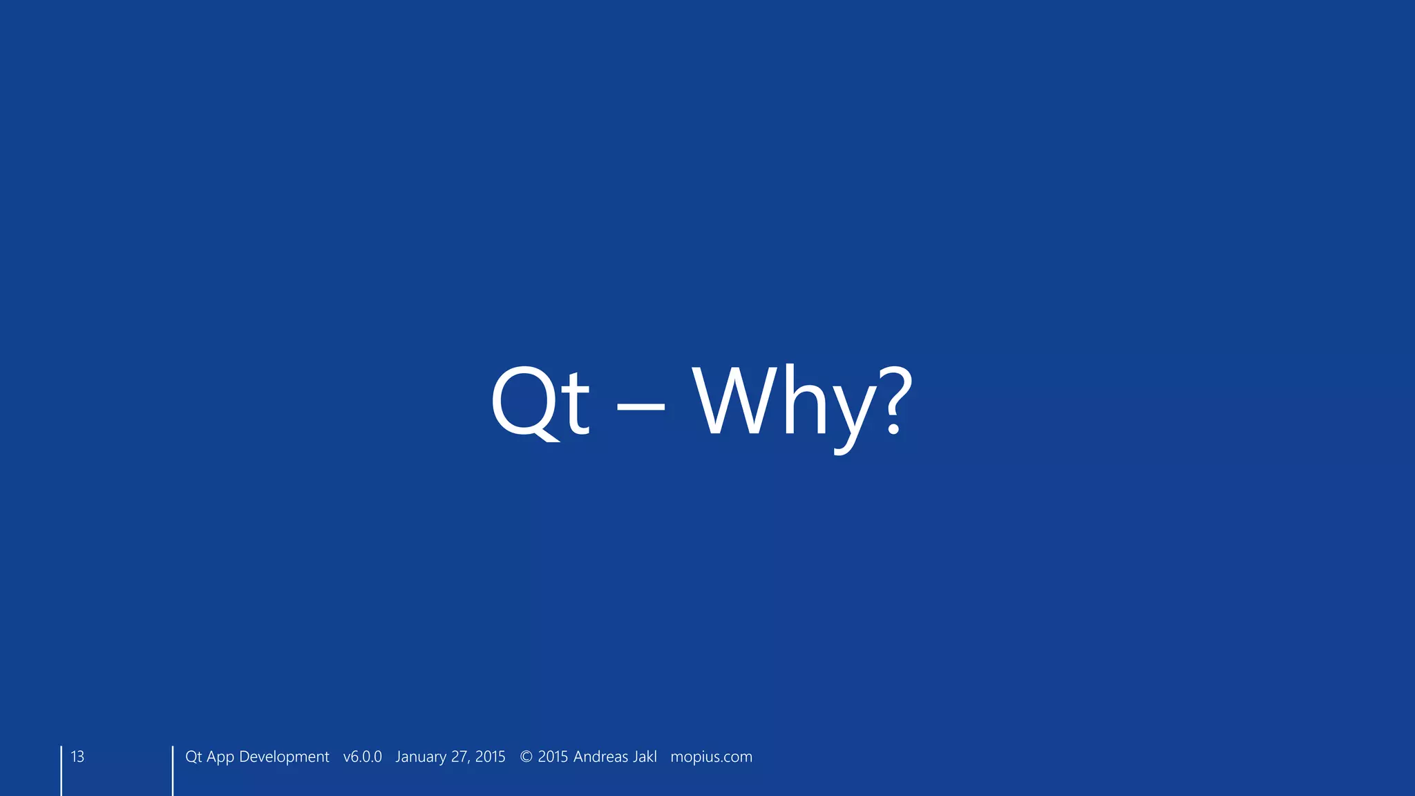 13
Qt – Why?
Qt App Development v6.0.0 January 27, 2015 © 2015 Andreas Jakl mopius.com
 