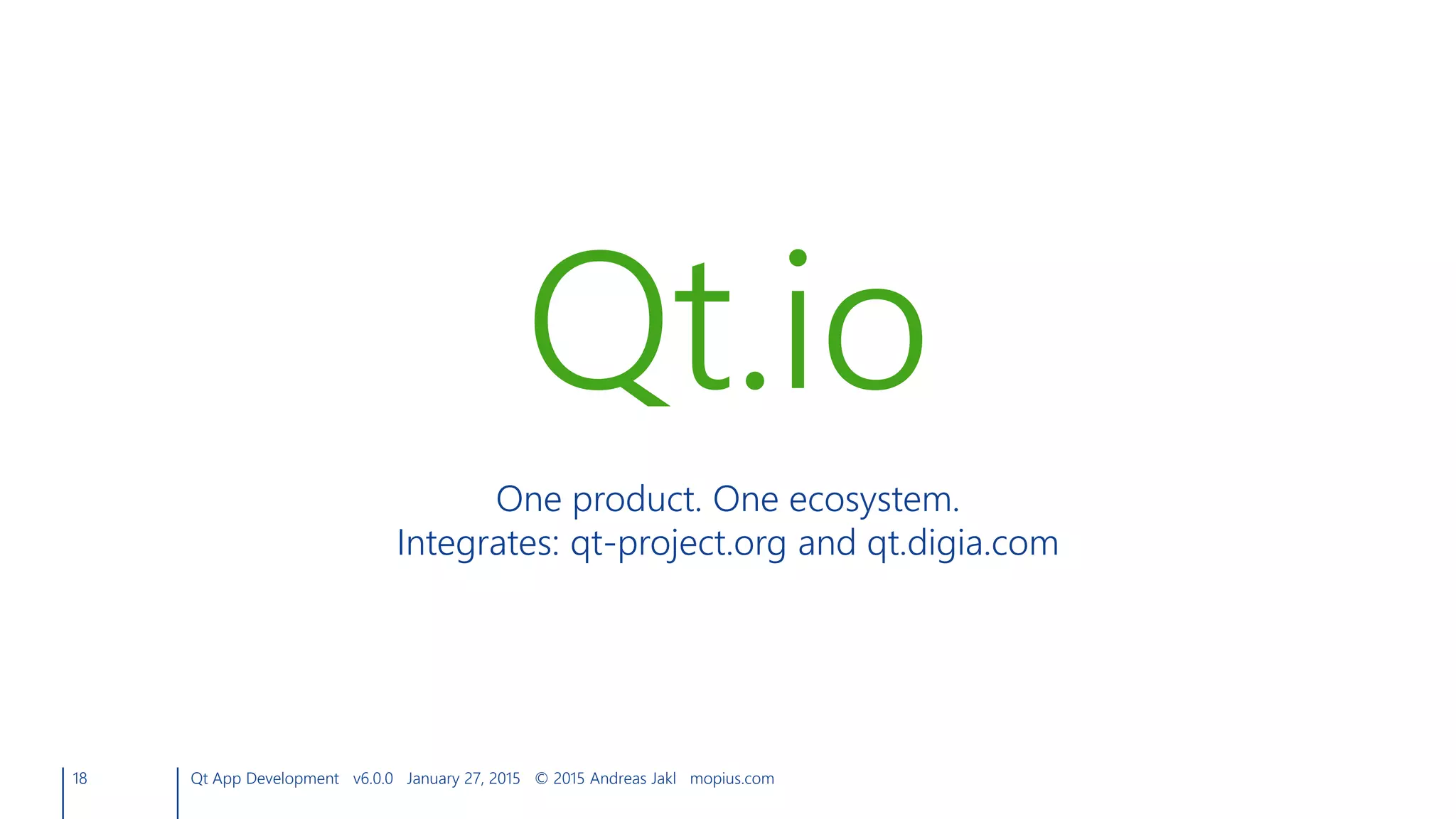 18 Qt App Development v6.0.0 January 27, 2015 © 2015 Andreas Jakl mopius.com
Qt.io
One product. One ecosystem.
Integrates: qt-project.org and qt.digia.com
 